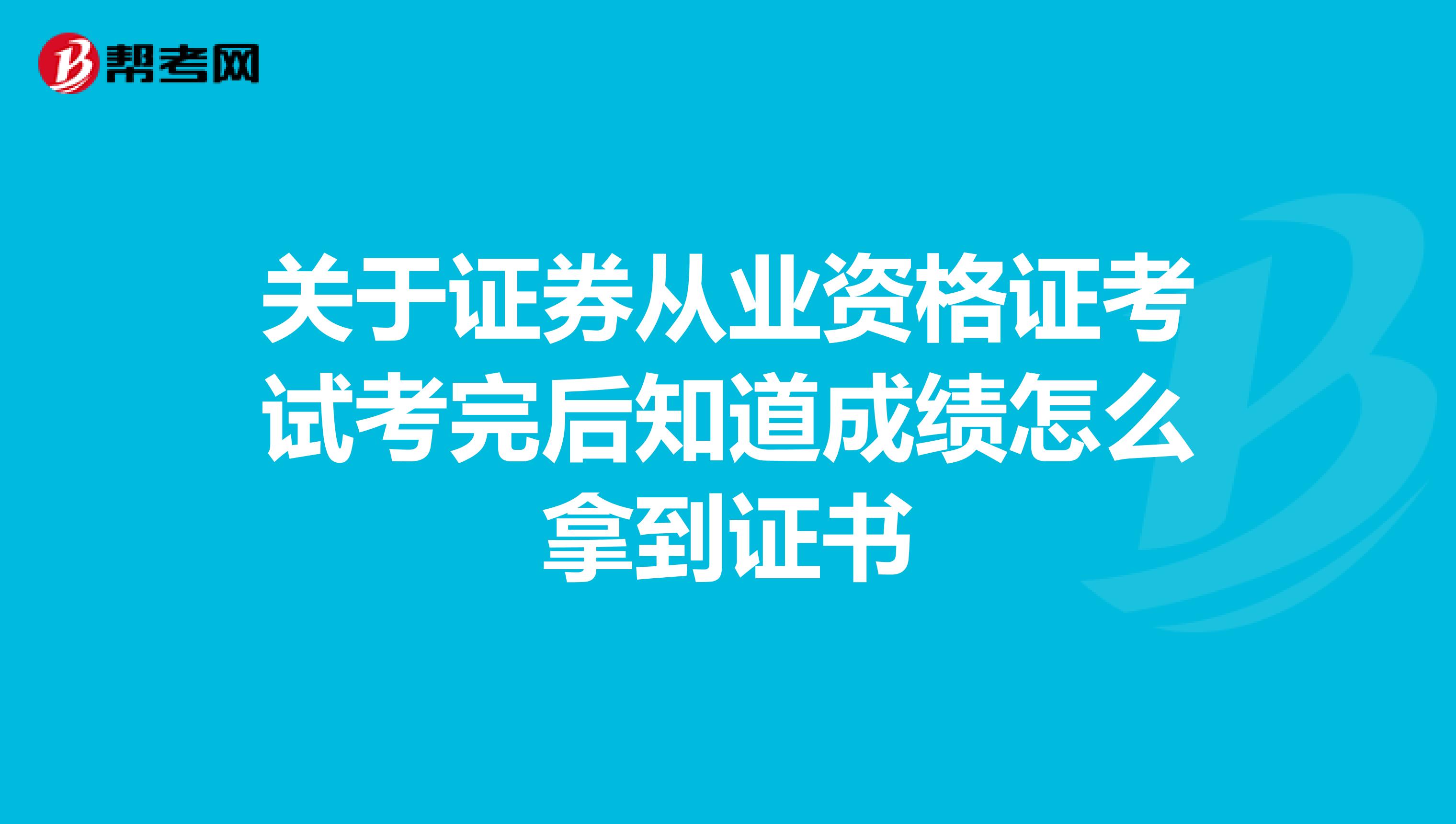 关于证券从业资格证考试考完后知道成绩怎么拿到证书