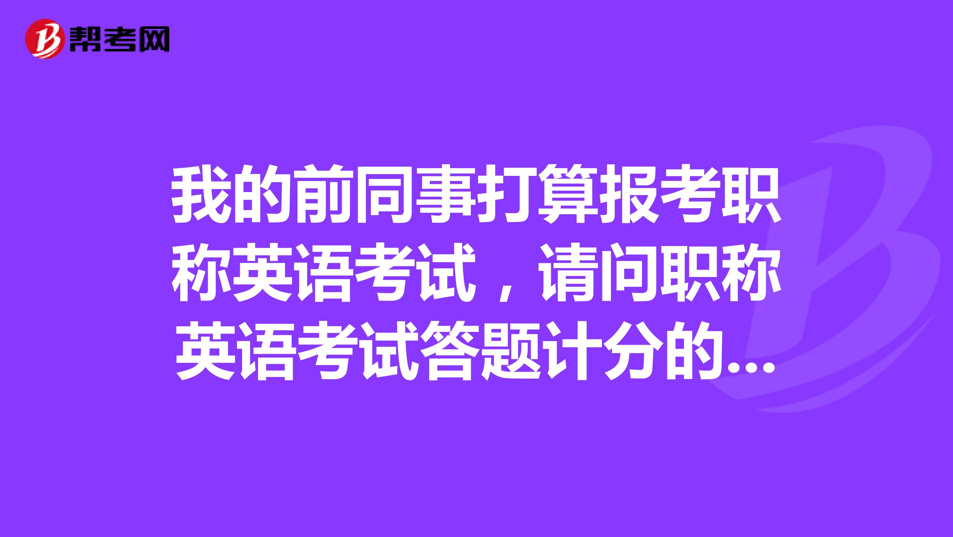 我的前同事打算报考职称英语考试，请问职称英语考试答题计分的原则是什么样的？