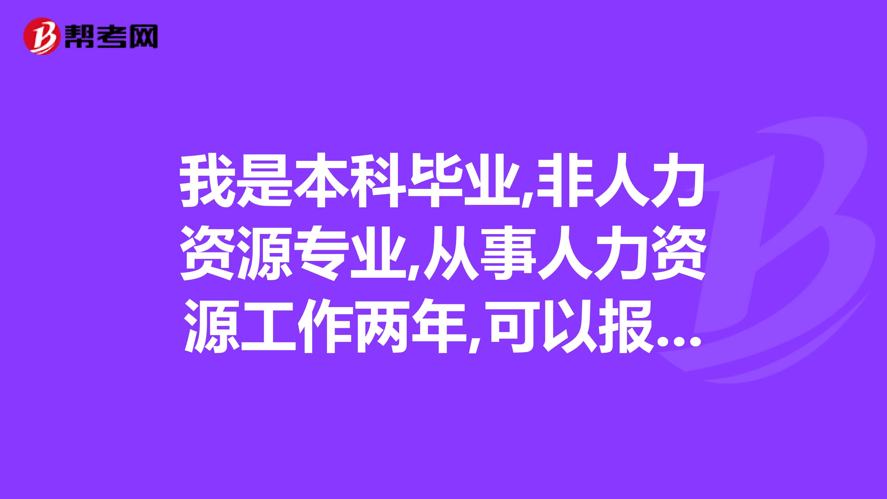 我是本科毕业,非人力资源专业,从事人力资源工作两年,可以报考3级人力资源管理师吗