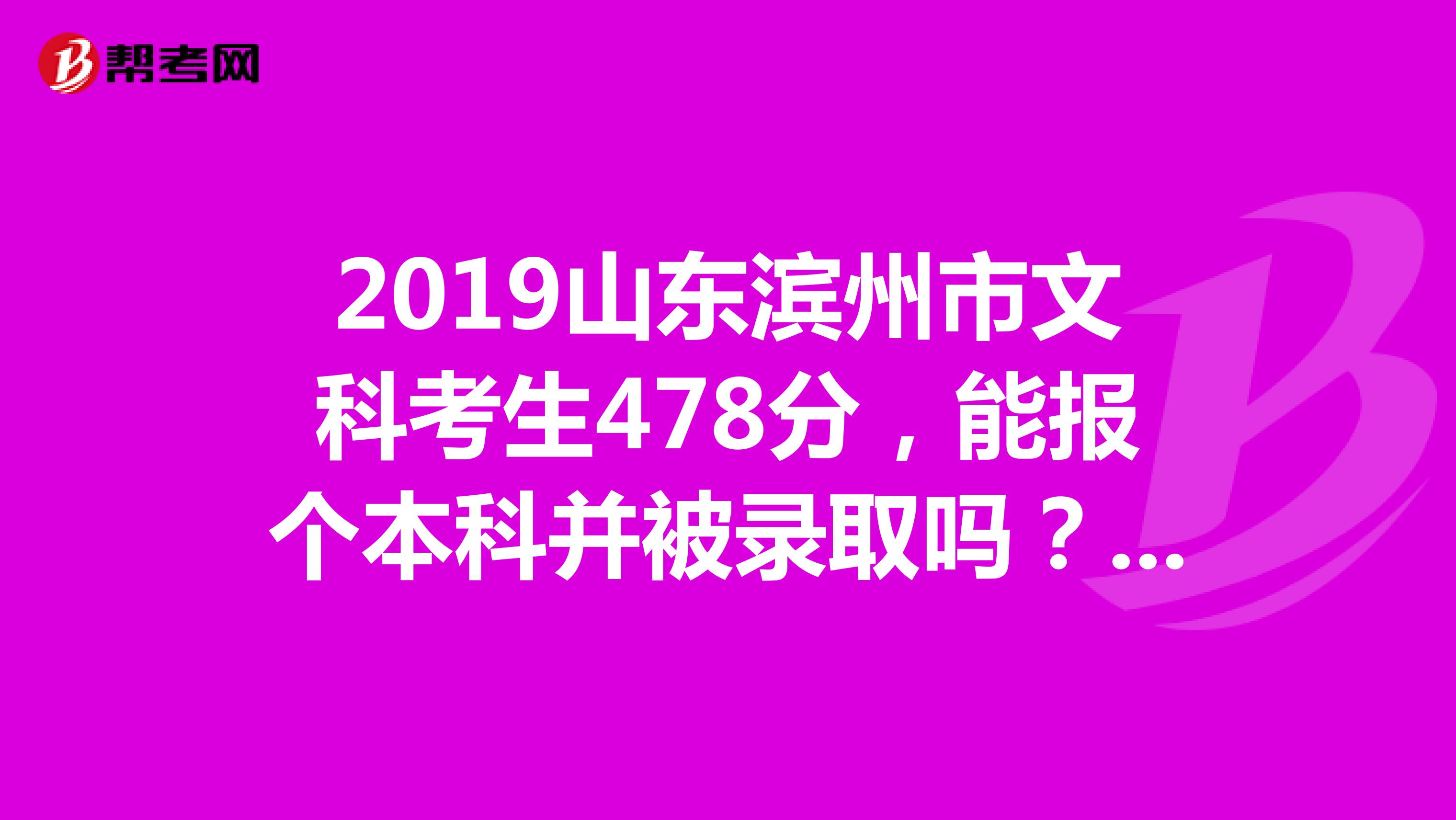 2019山东滨州市文科考生478分,能报个本科并被录取吗?是本科就行