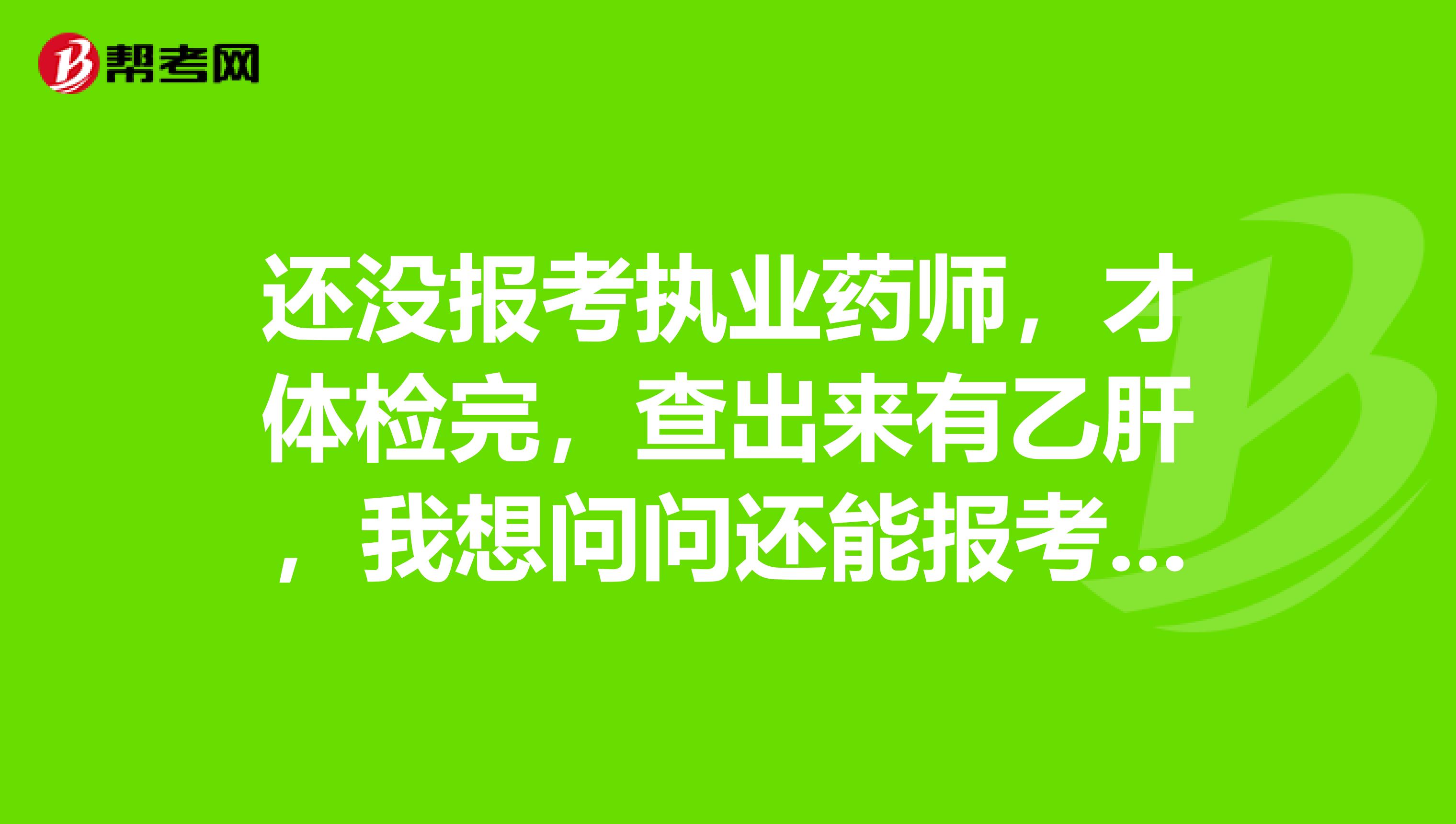 还没报考执业药师，才体检完，查出来有乙肝，我想问问还能报考执业药师吗