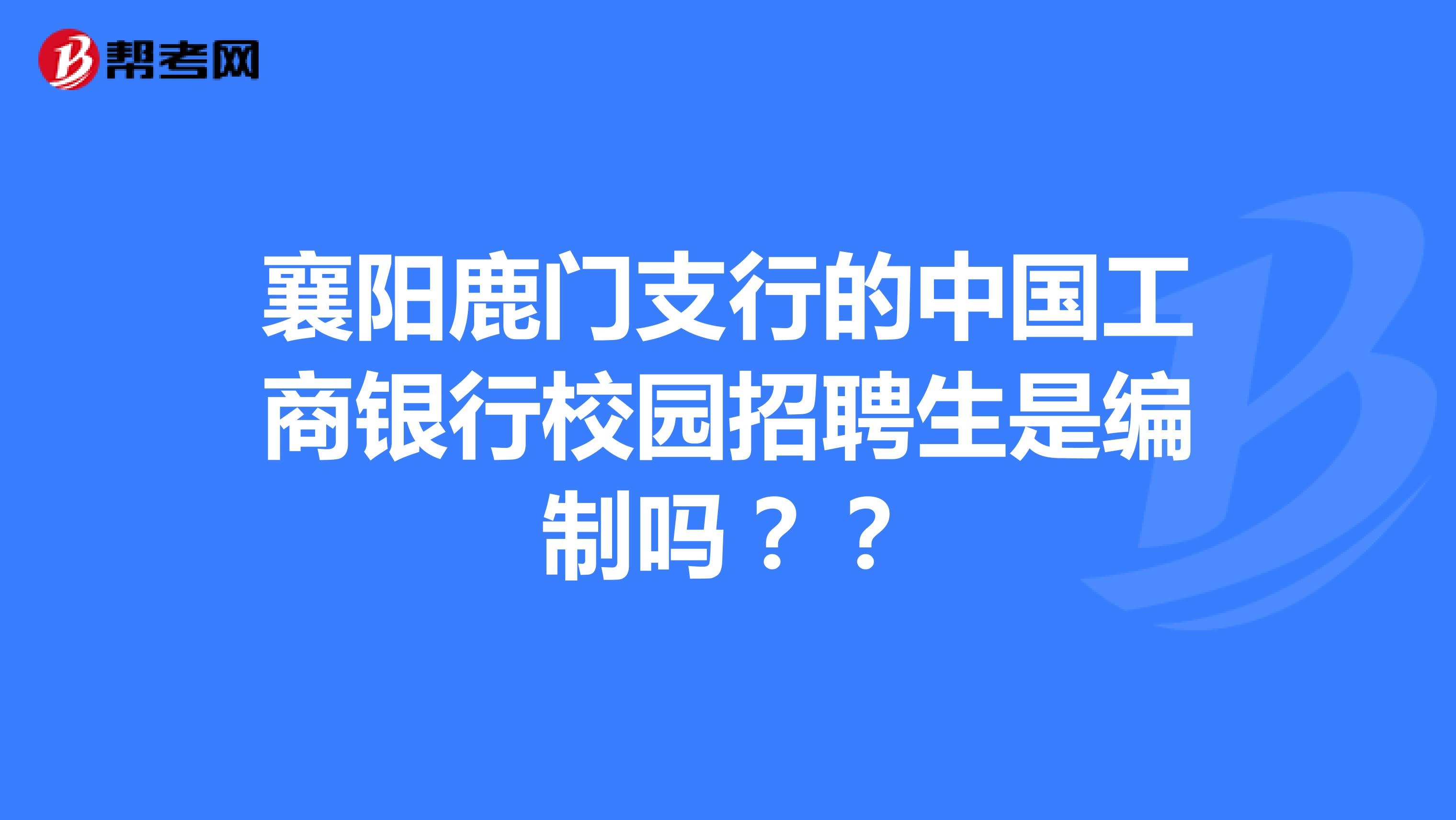 襄阳鹿门支行的中国工商银行校园招聘生是编制吗??