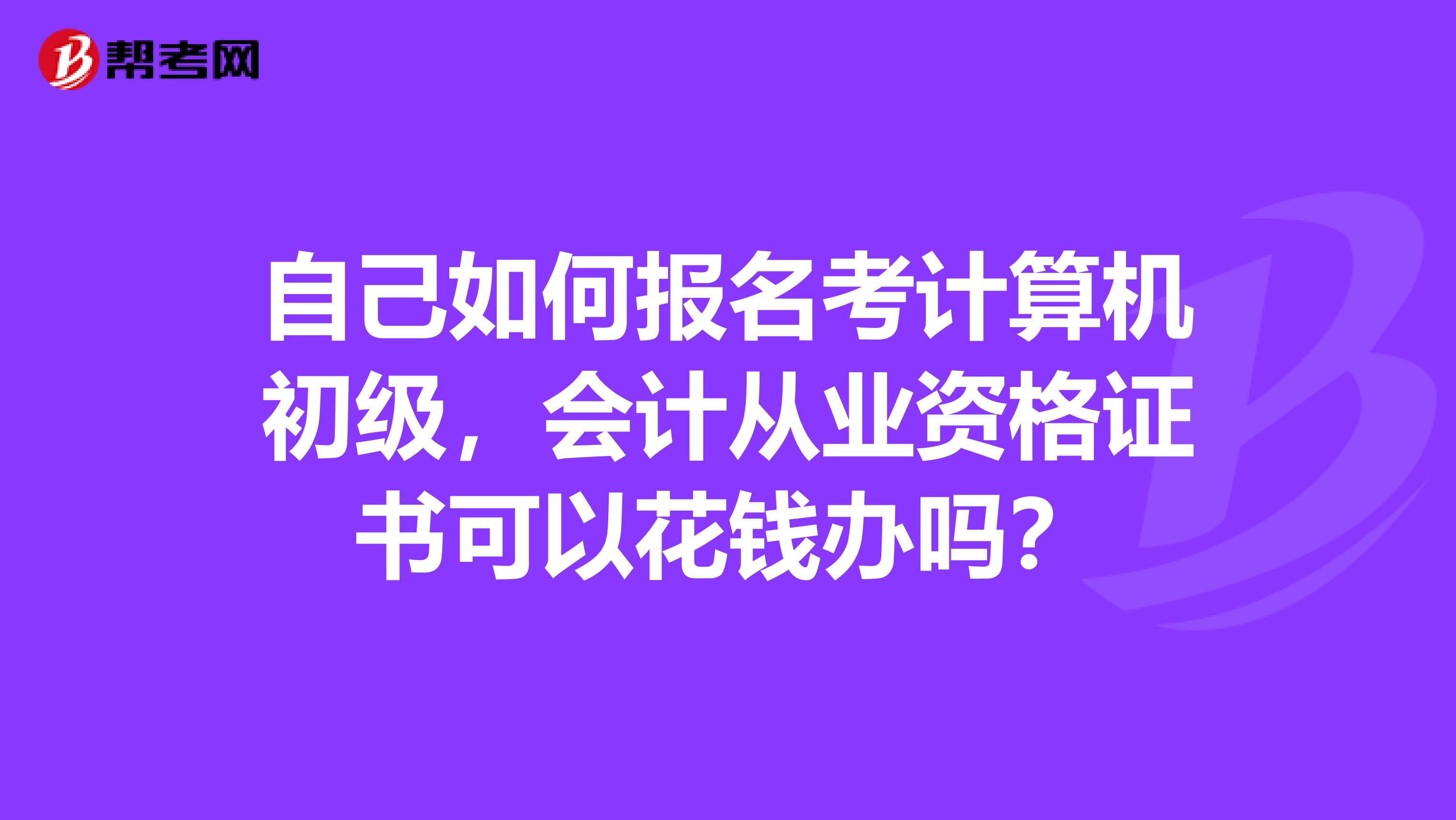 自己如何报名考计算机初级,会计从业资格证书可以花钱办吗?