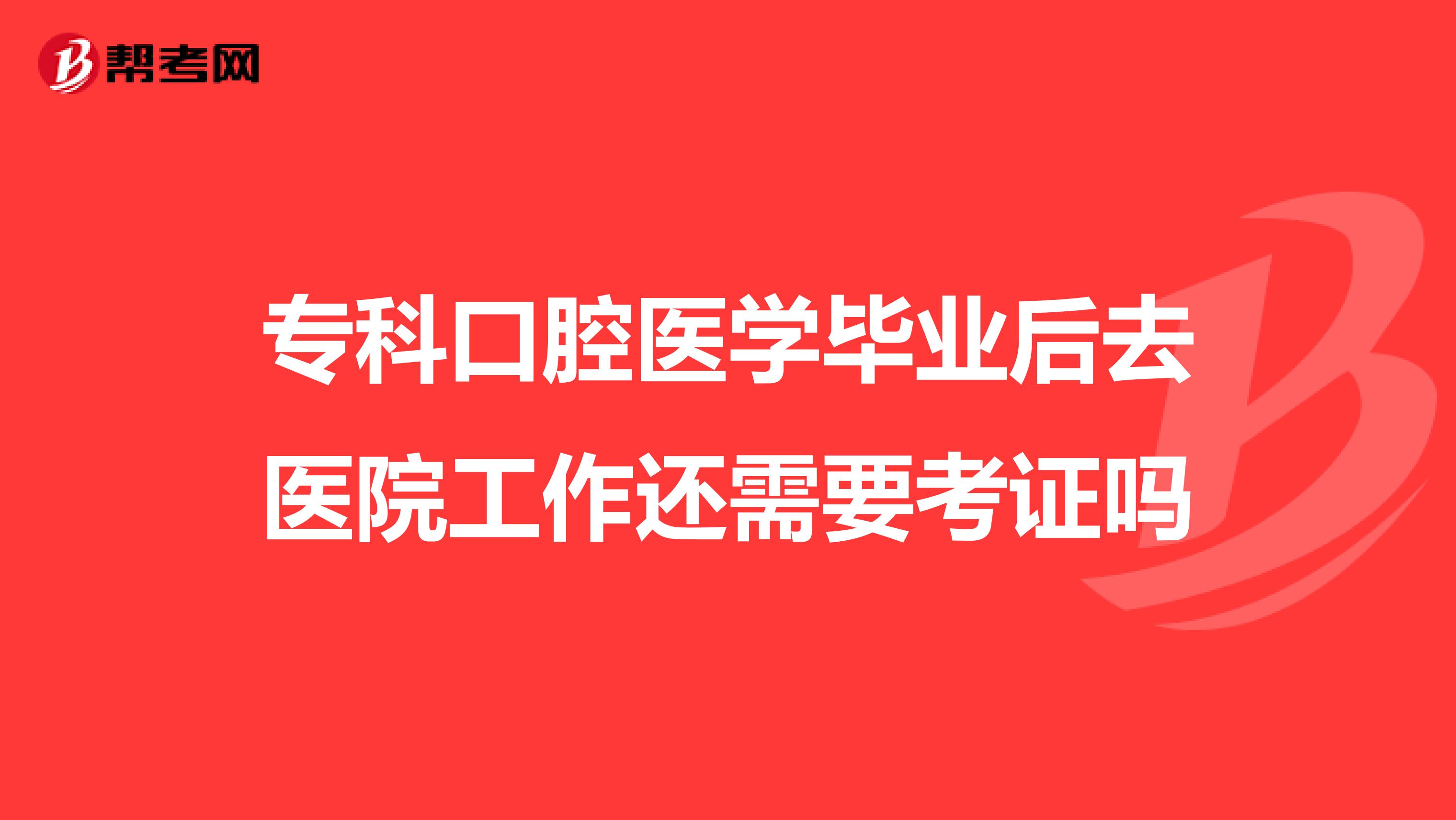 专科口腔医学毕业后去医院工作还需要考证吗