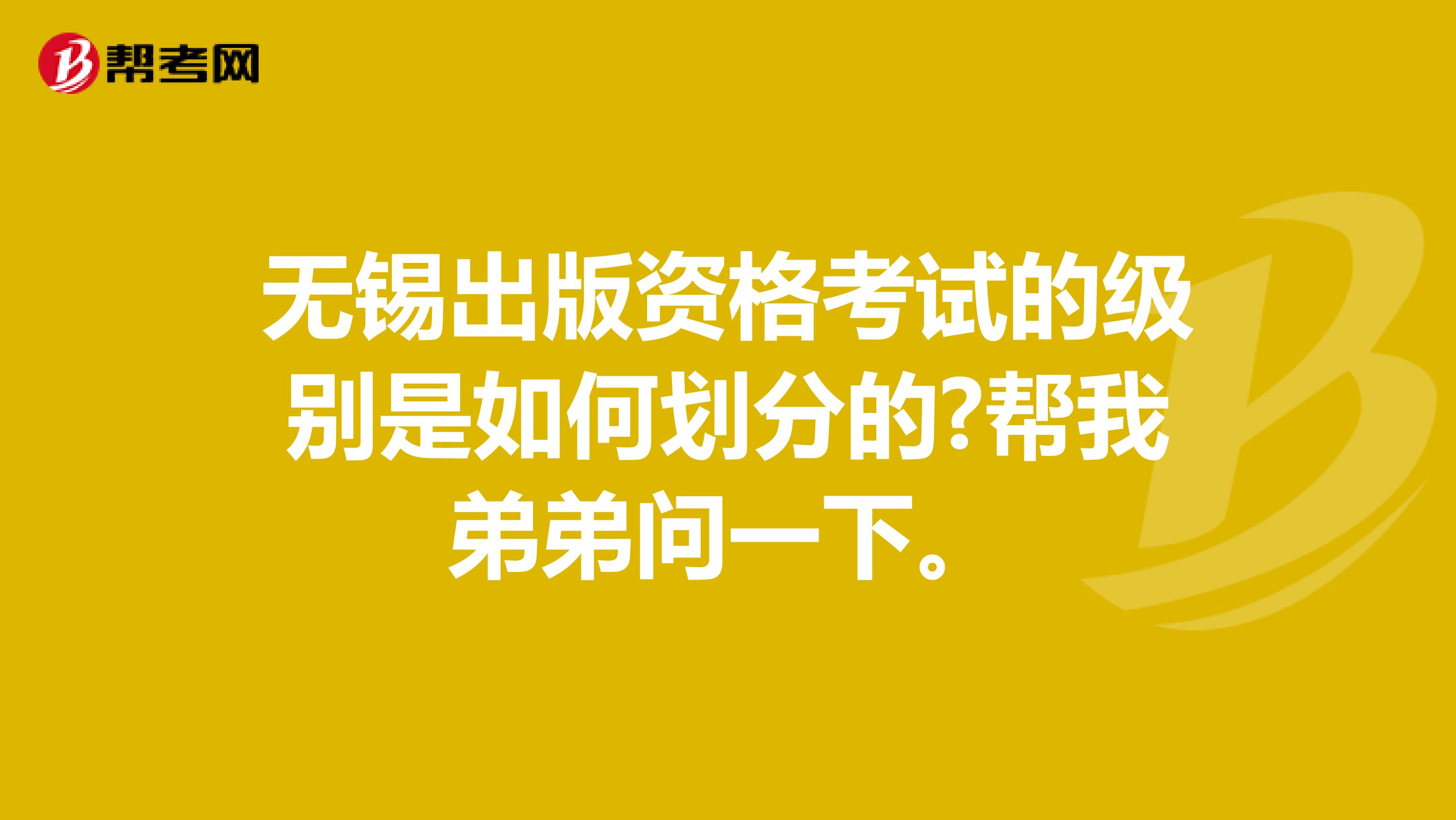 无锡出版资格考试的级别是如何划分的?帮我弟弟问一下。