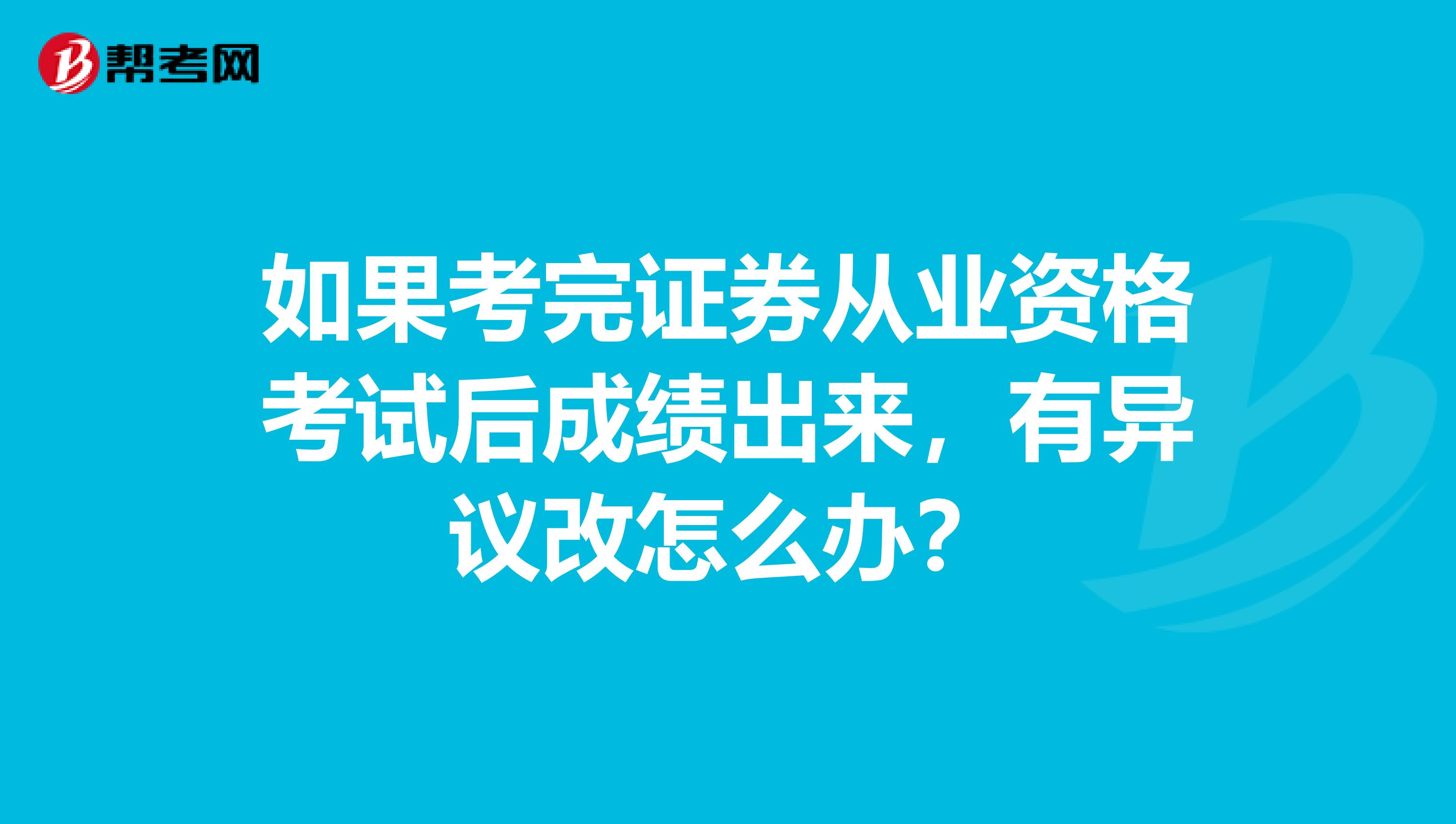 如果考完证券从业资格考试后成绩出来,有异议改怎么办?