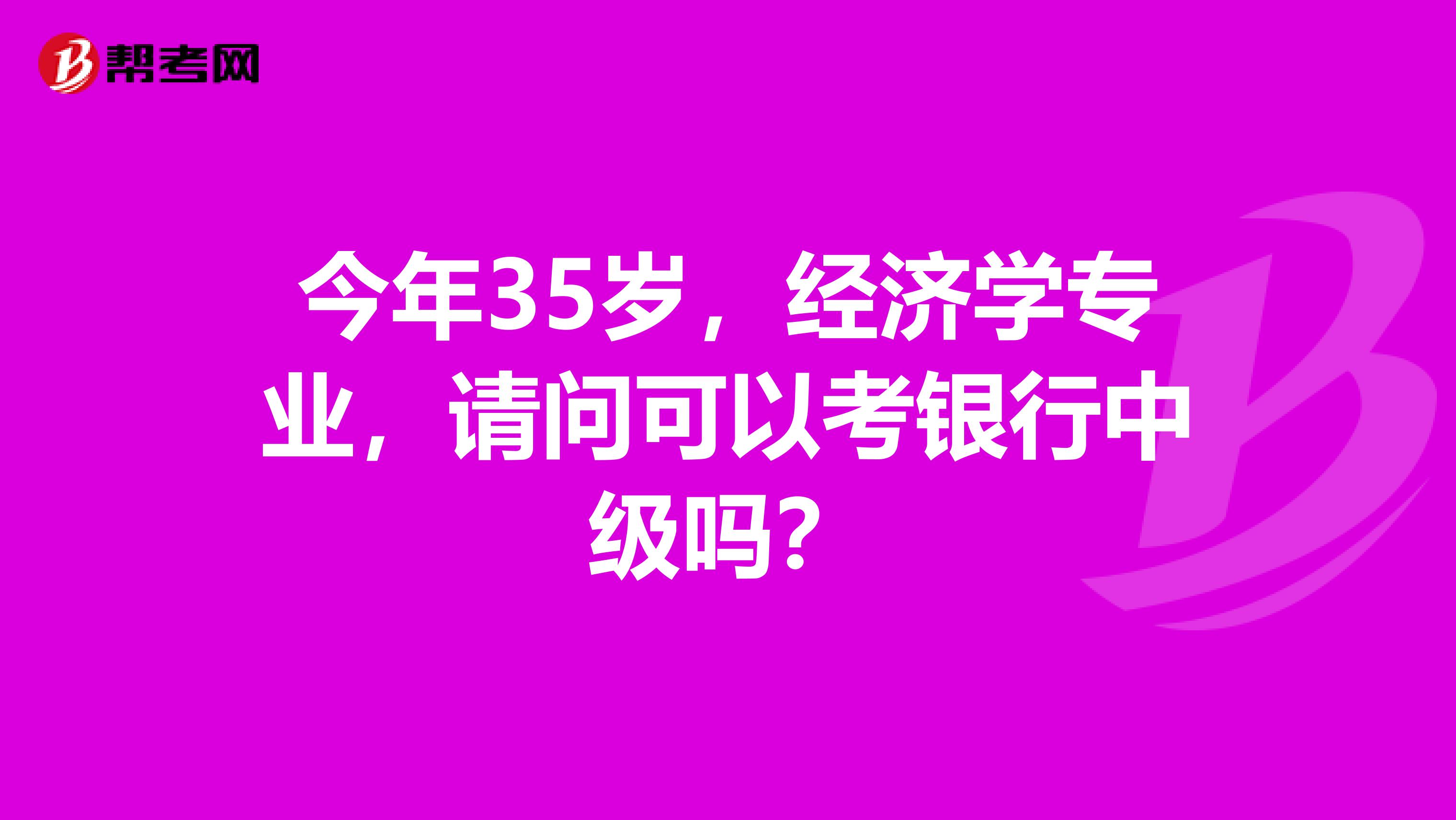 今年35岁,经济学专业,请问可以考银行中级吗?