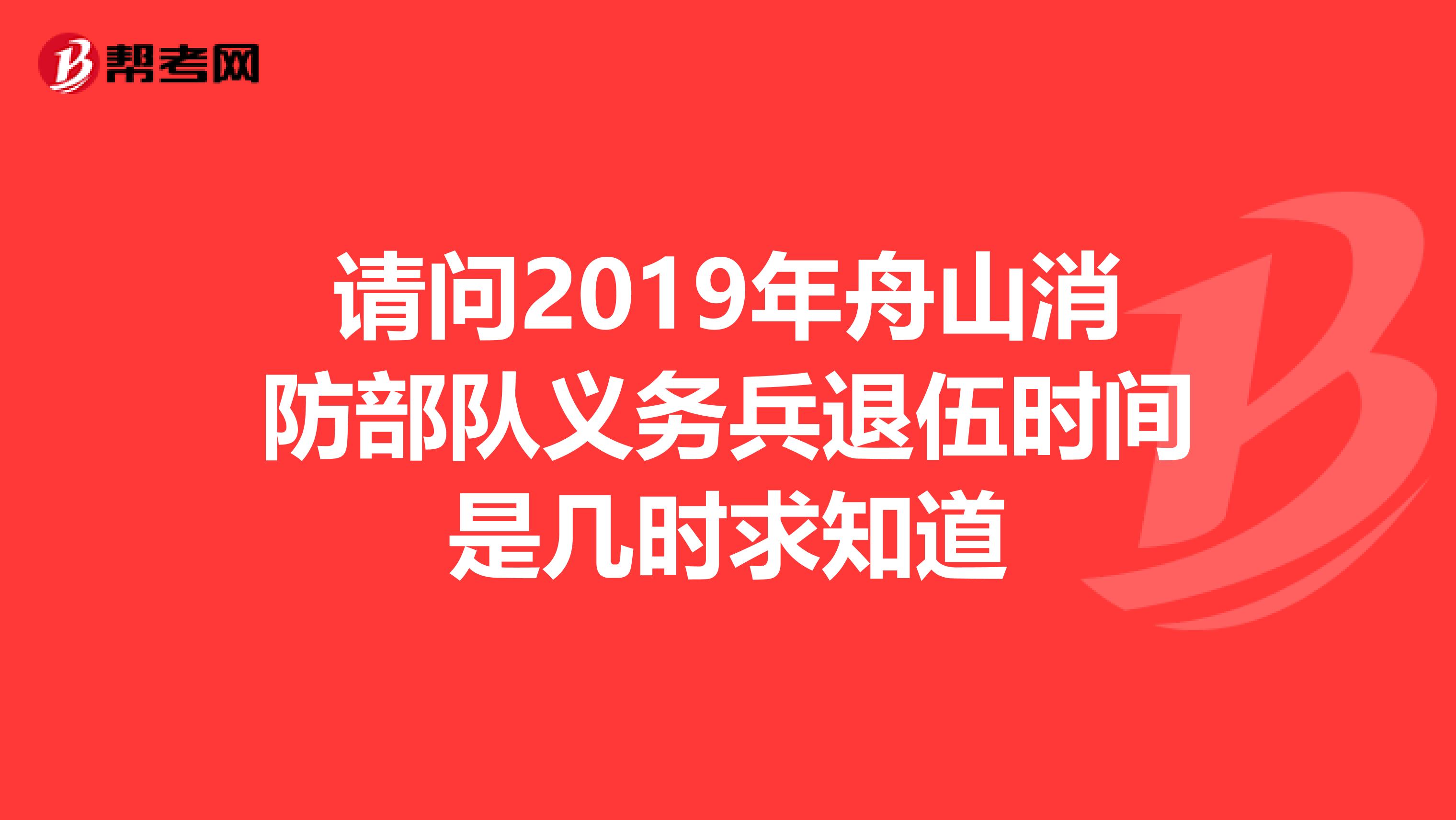 请问2019年舟山消防部队义务兵退伍时间是几时求知道