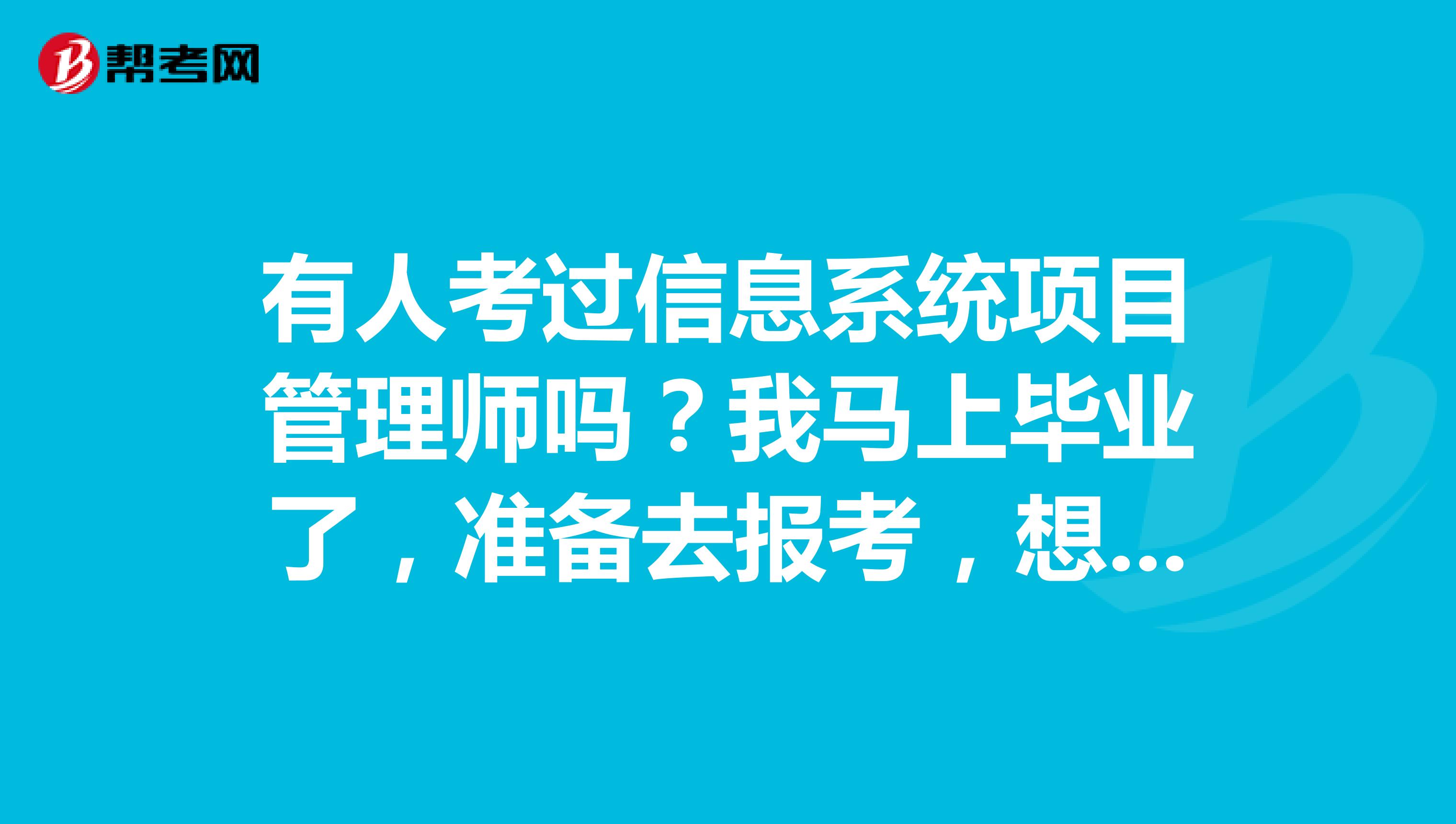 有人考过信息系统项目管理师吗？我马上毕业了，准备去报考，想了解一下考试的科目是什么？