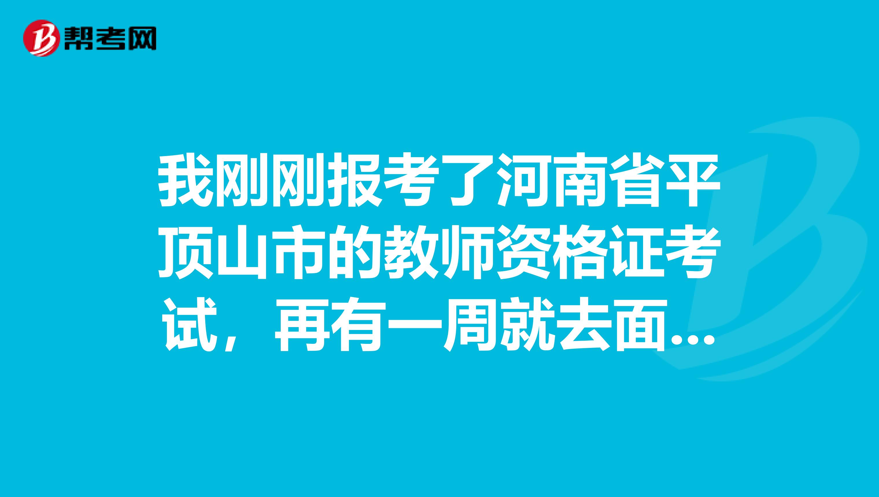 我刚刚报考了河南省平顶山市的教师资格证考试,再有一周就去面试,谁有参加过,知道怎么考的,怎么答辩吗?