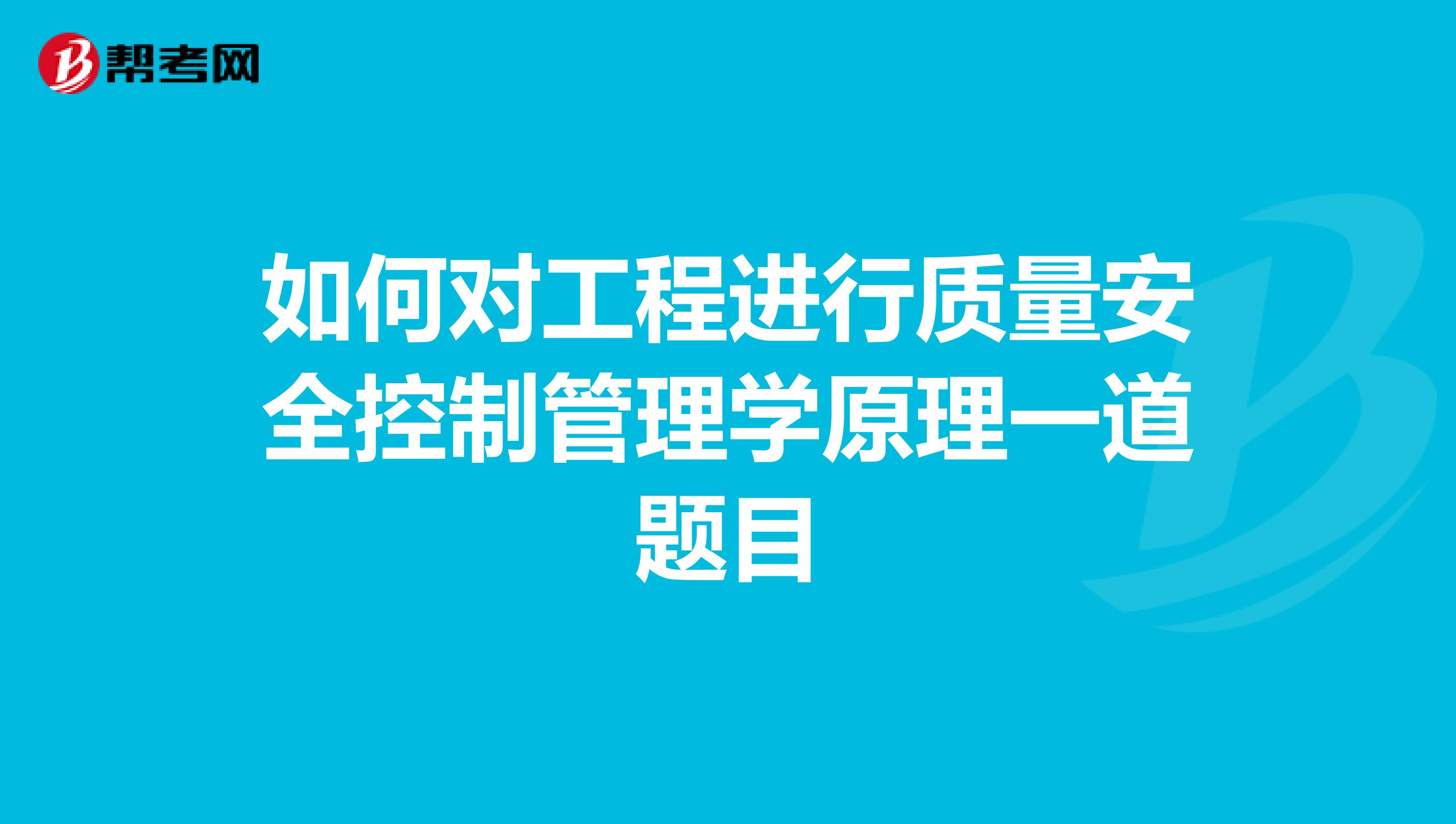 如何对工程进行质量安全控制管理学原理一道题目