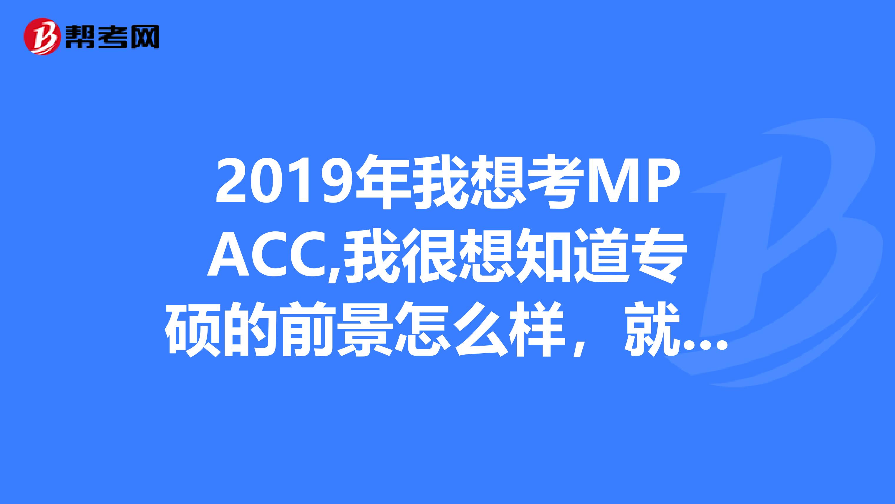 2019年我想考MPACC,我很想知道专硕的前景怎么样，就业如何，谢谢有没有建议考哪个学校比较好？谢谢