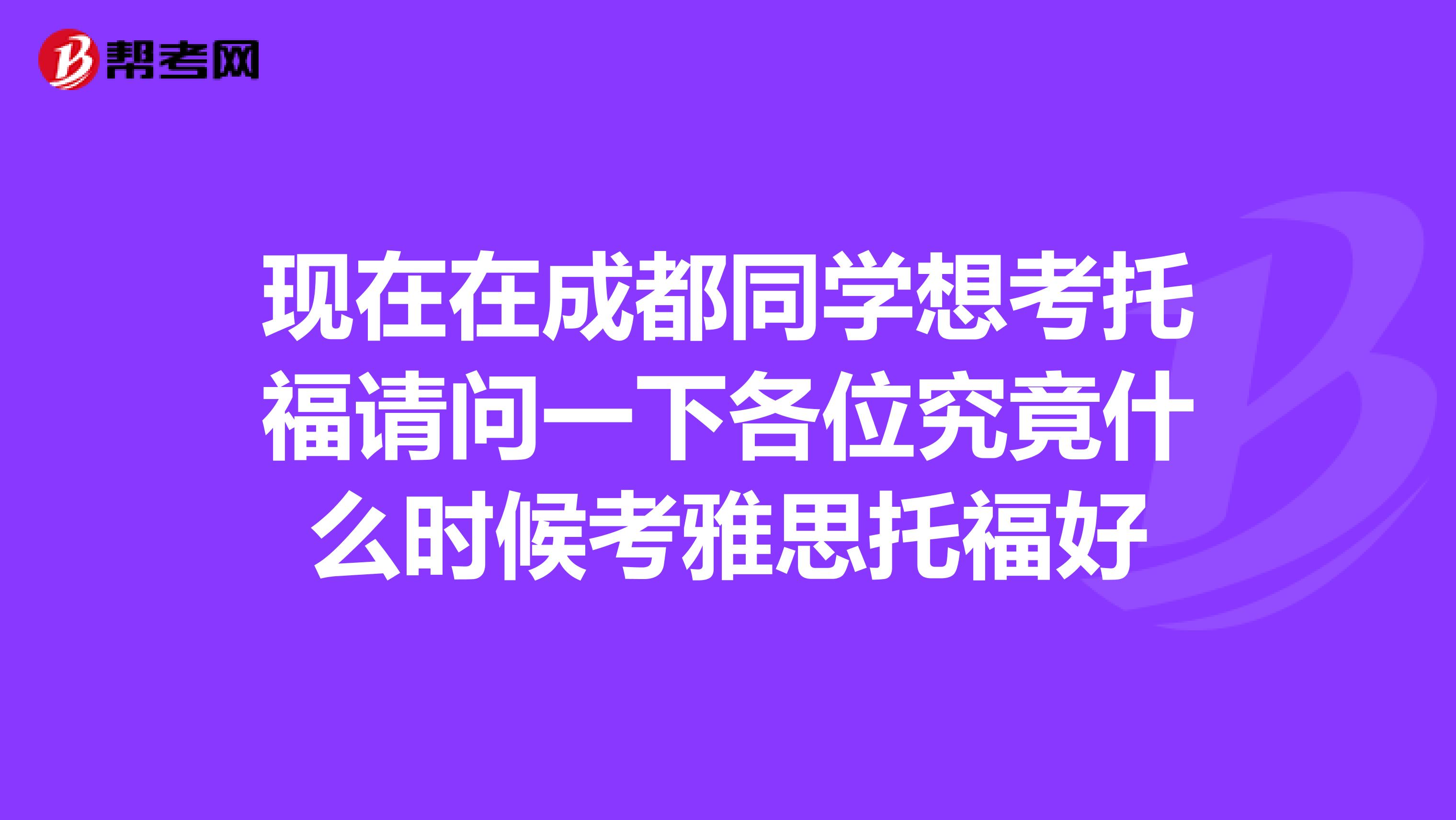 现在在成都同学想考托福请问一下各位究竟什么时候考雅思托福好