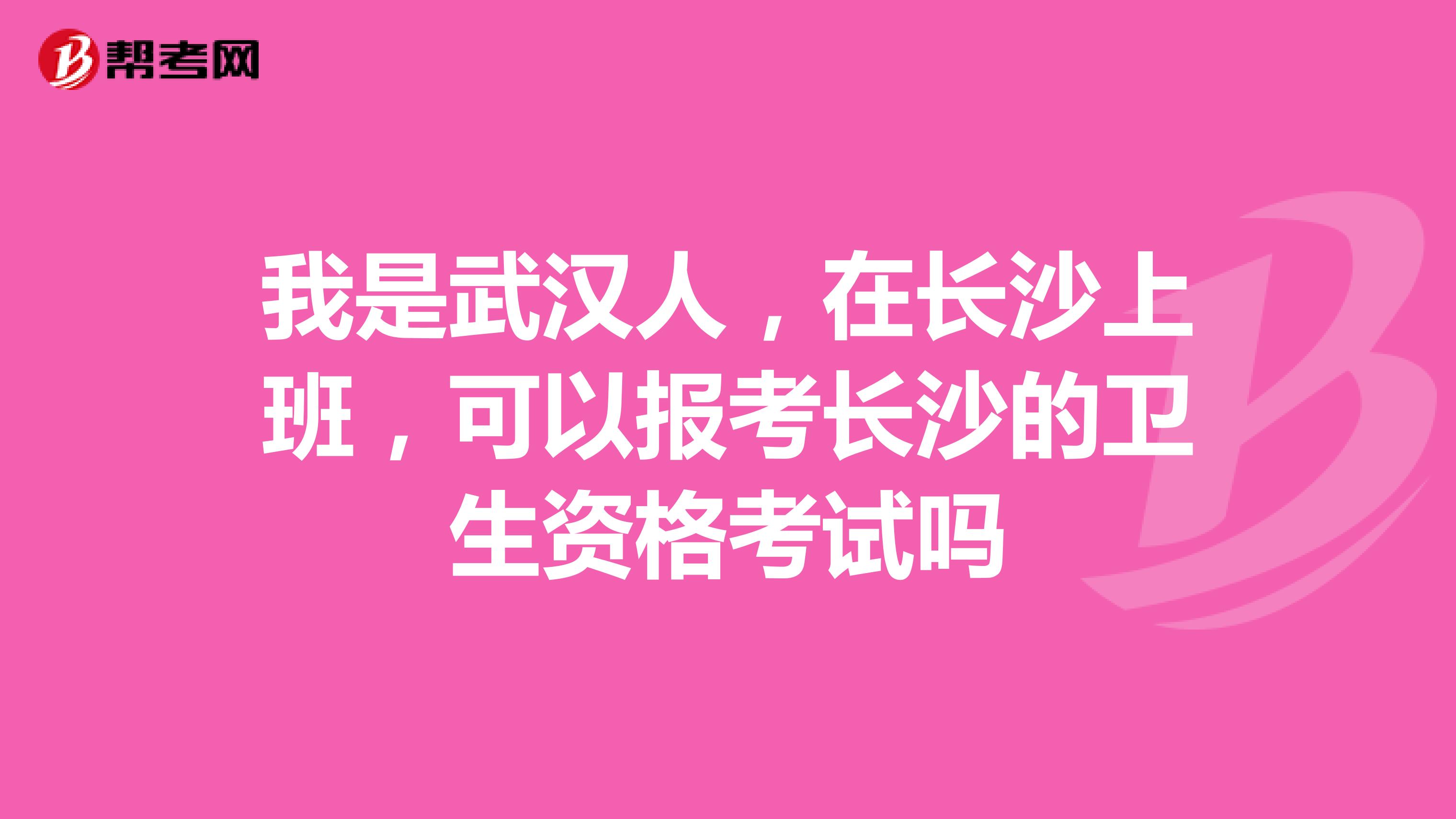 我是武漢人，在長沙上班，可以報考長沙的衛生資格考試嗎