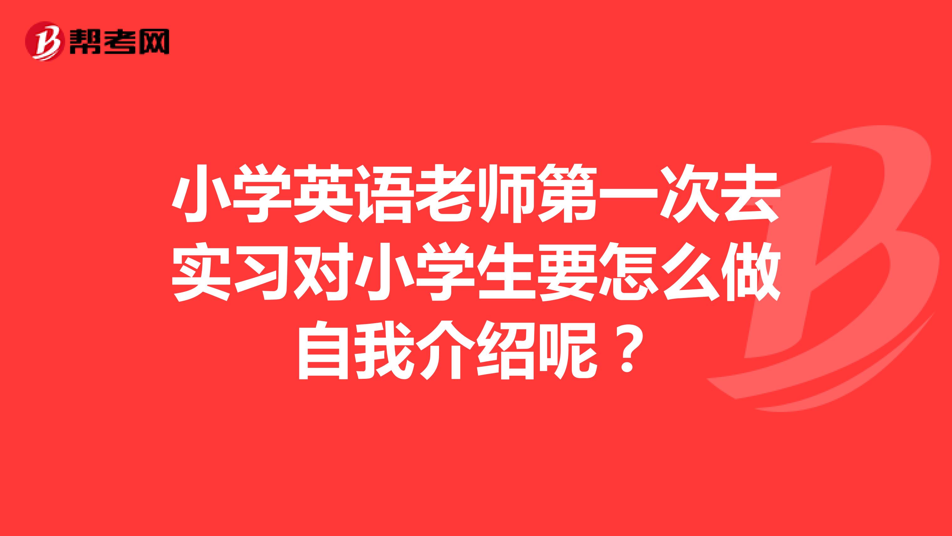 小学英语老师第一次去实习对小学生要怎么做自我介绍呢?