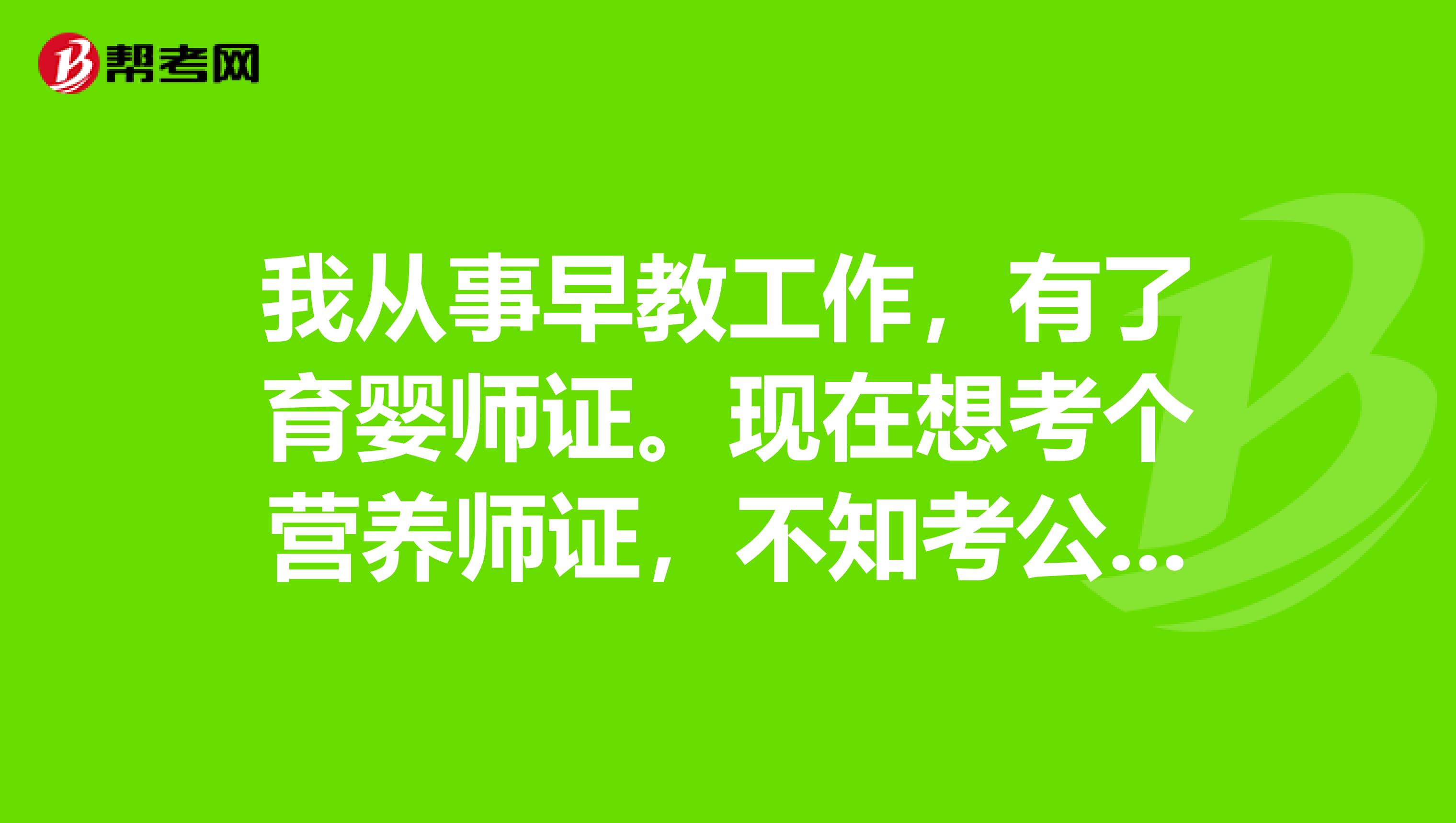 我从事早教工作,有了育婴师证。现在想考个营养师证,不知考公共营养师好还是考儿童营养师好。
