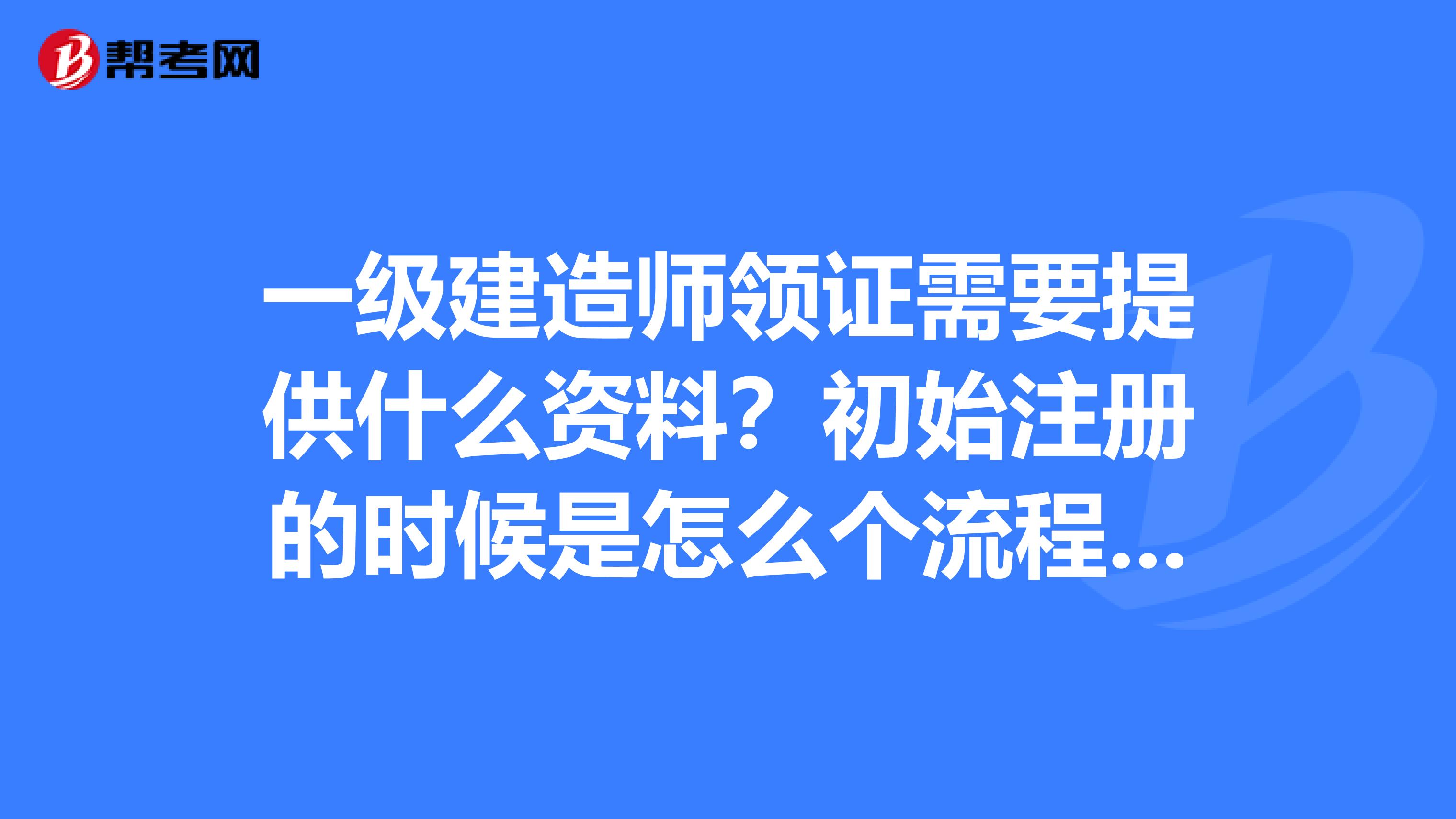 一级建造师领证需要提供什么资料？初始注册的时候是怎么个流程和需要什么材料呢？