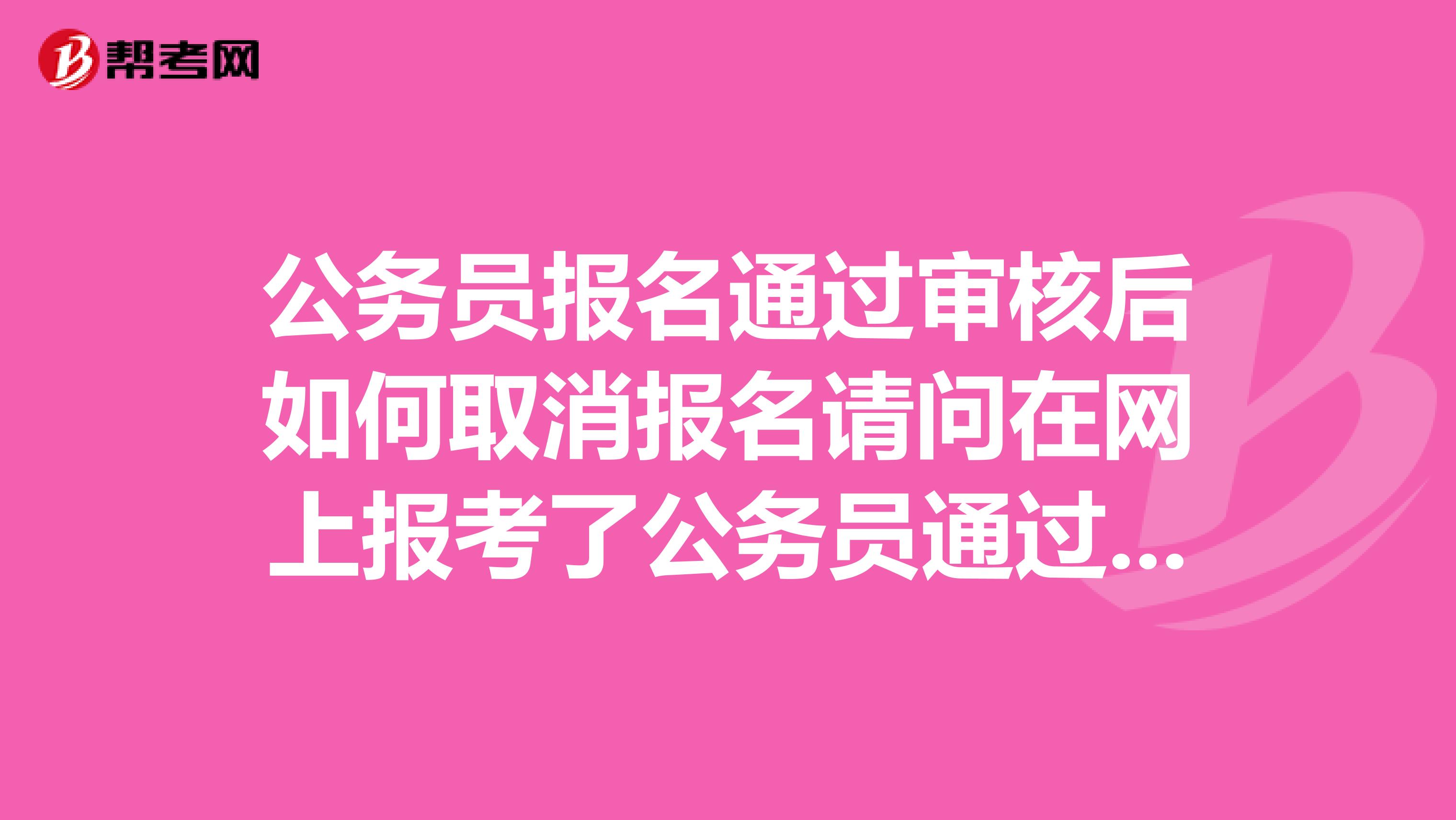 公务员报名通过审核后如何取消报名请问在网上报考了公务员通过审核之后在取消报考得怎么办啊?我想报考其他职位