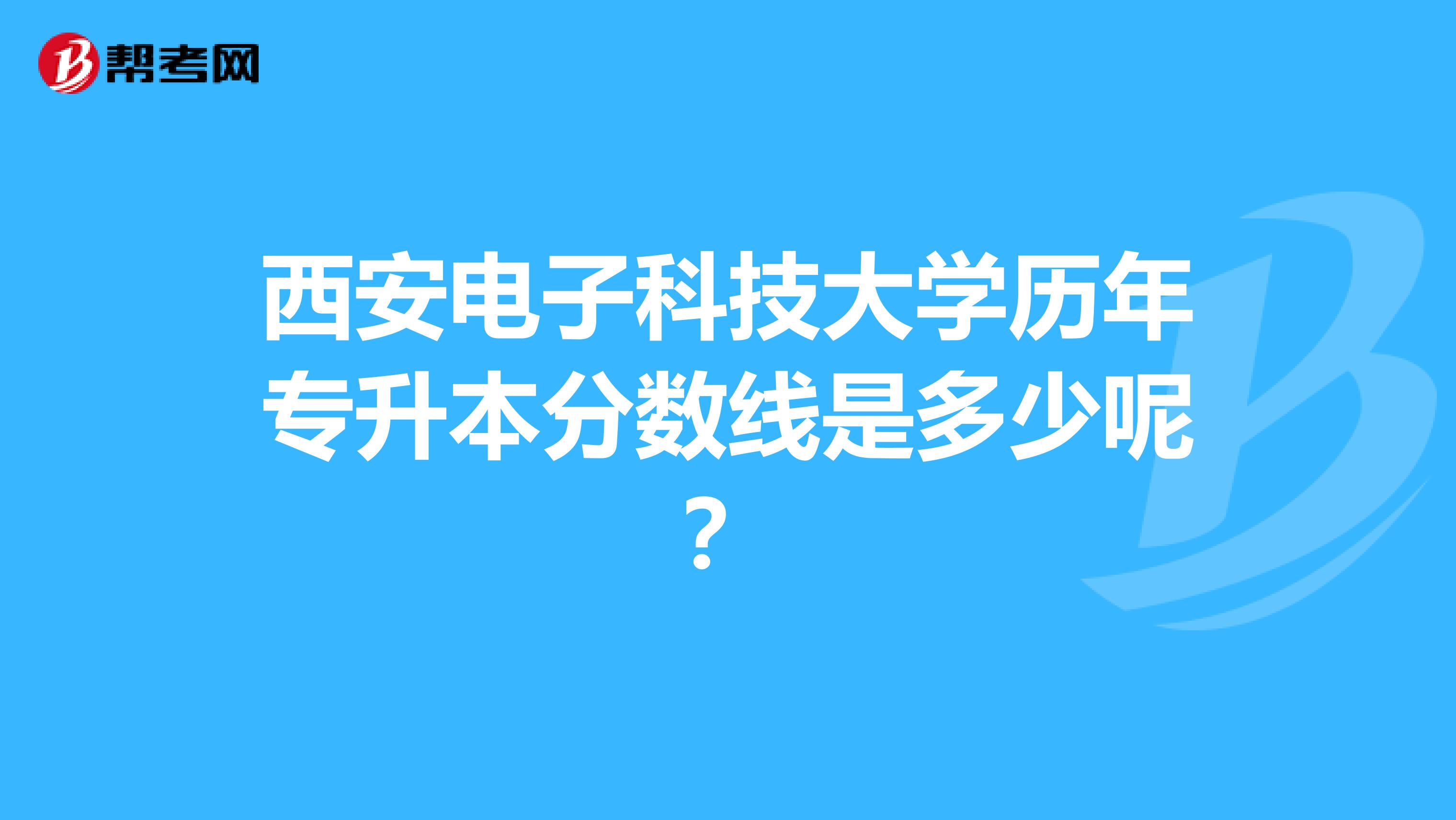 西安电子科技大学历年专升本分数线是多少呢?
