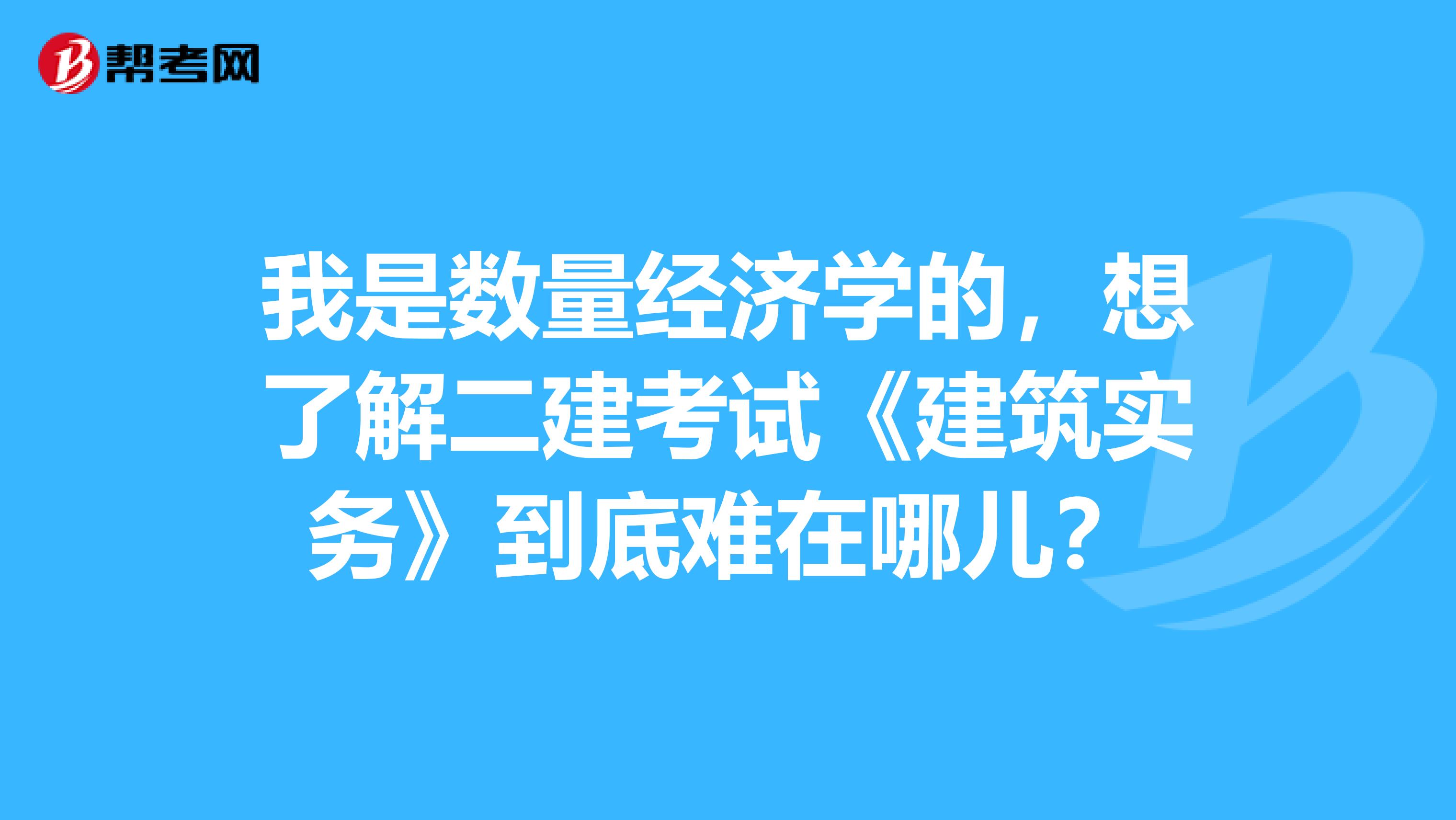 我是数量经济学的,想了解二建考试《建筑实务》到底难在哪儿?