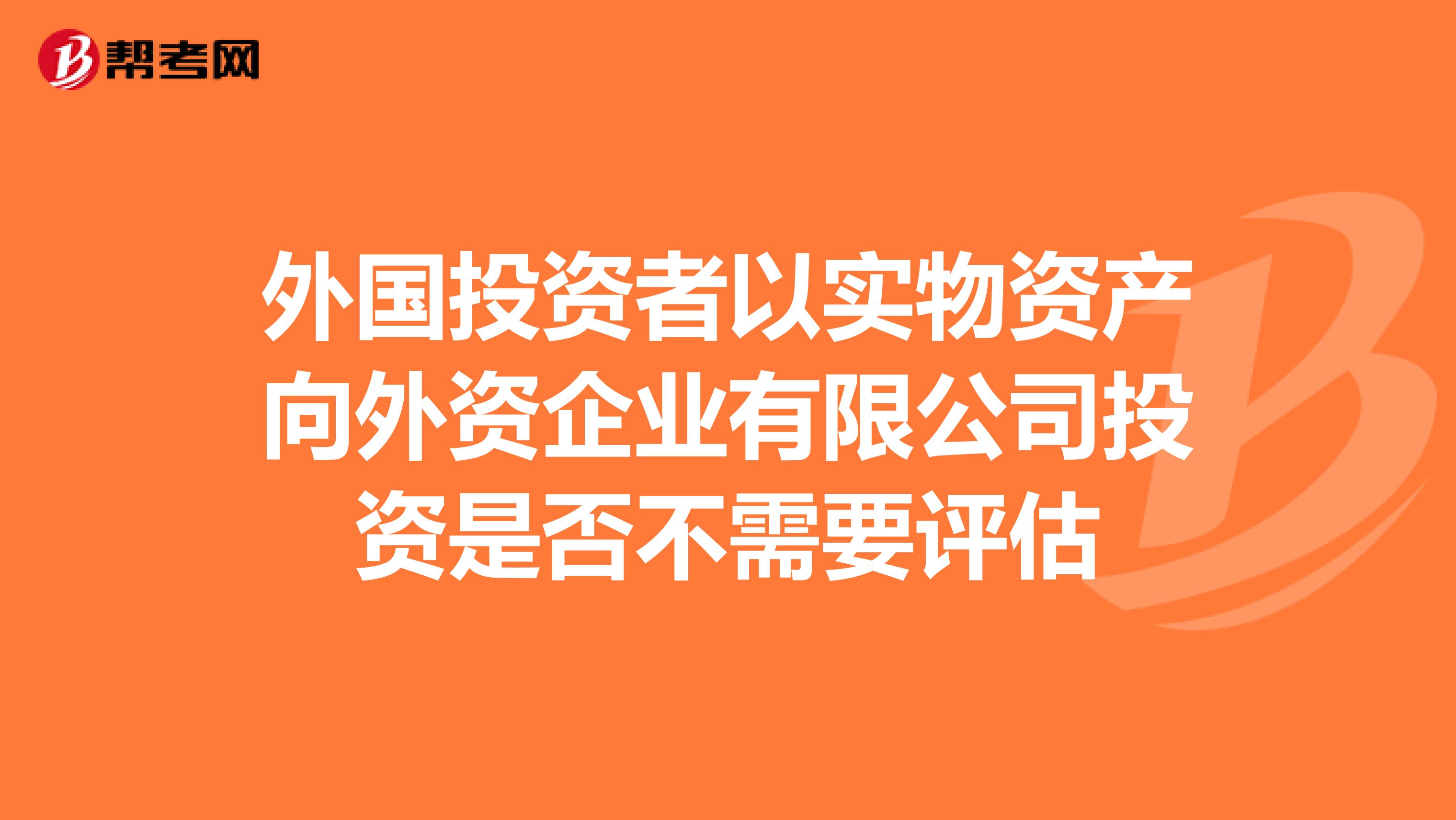 外国投资者以实物资产向外资企业有限公司投资是否不需要评估