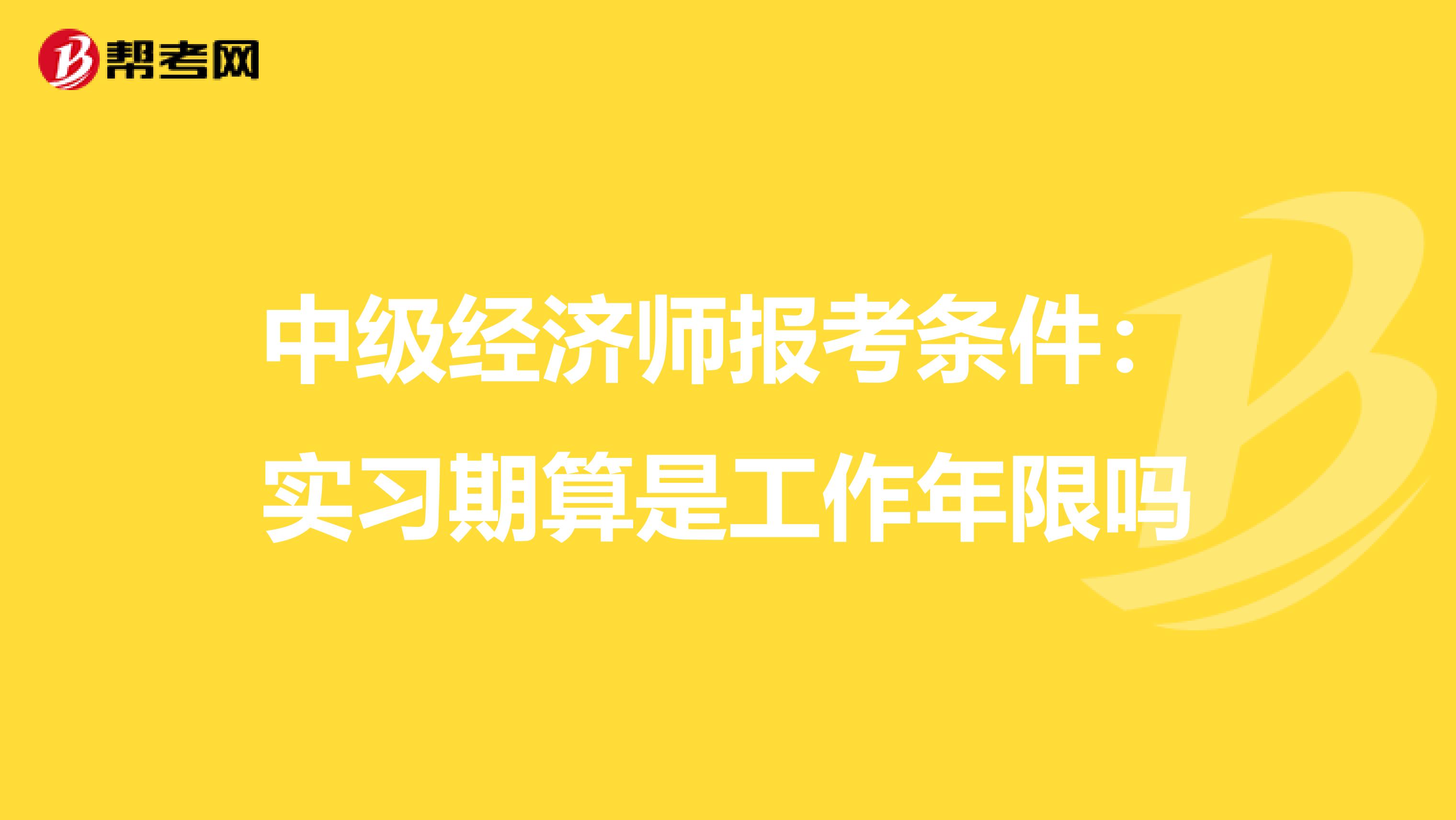 中级经济师报考条件:实习期算是工作年限吗