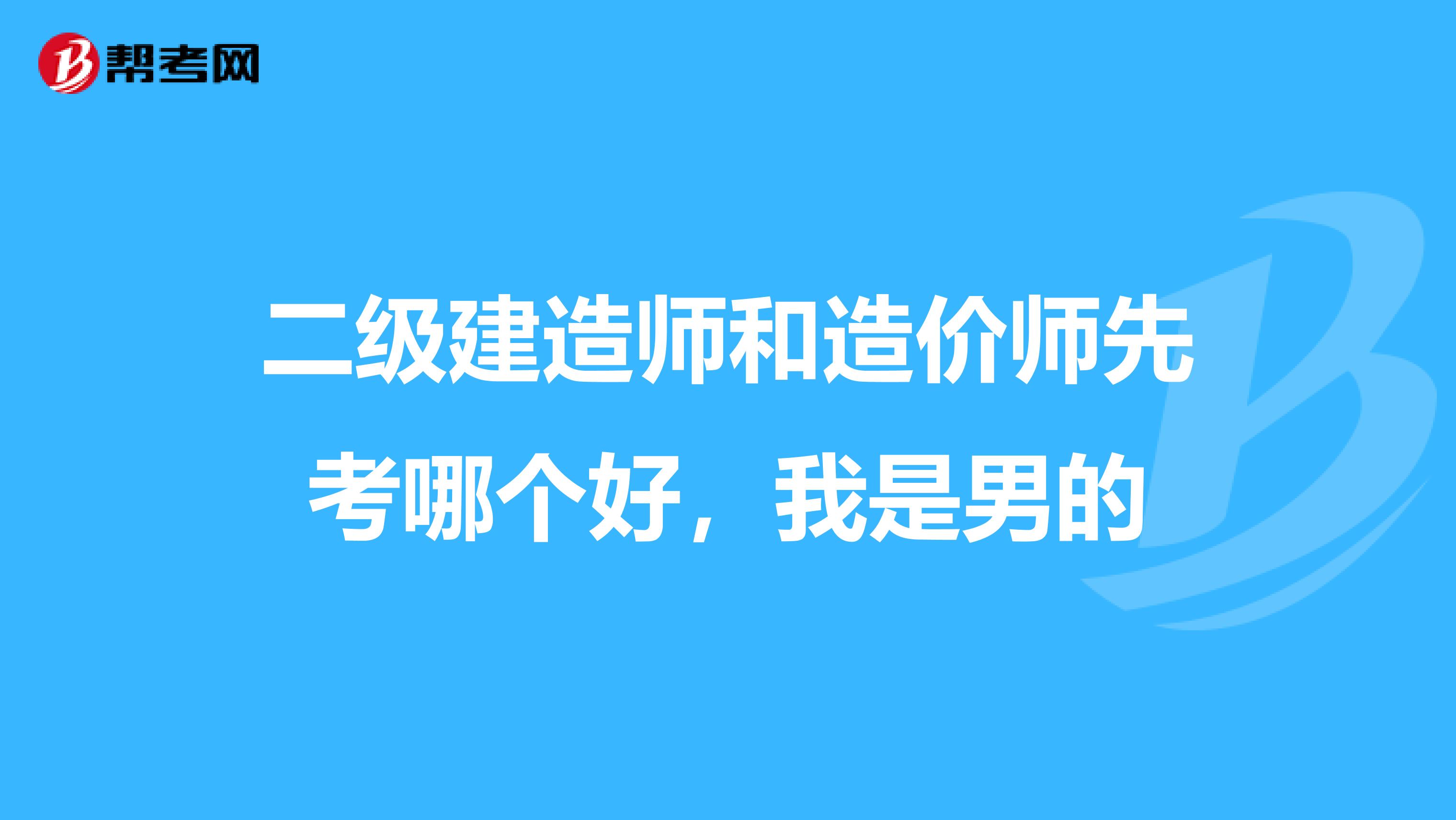 二级建造师和造价师先考哪个好,我是男的