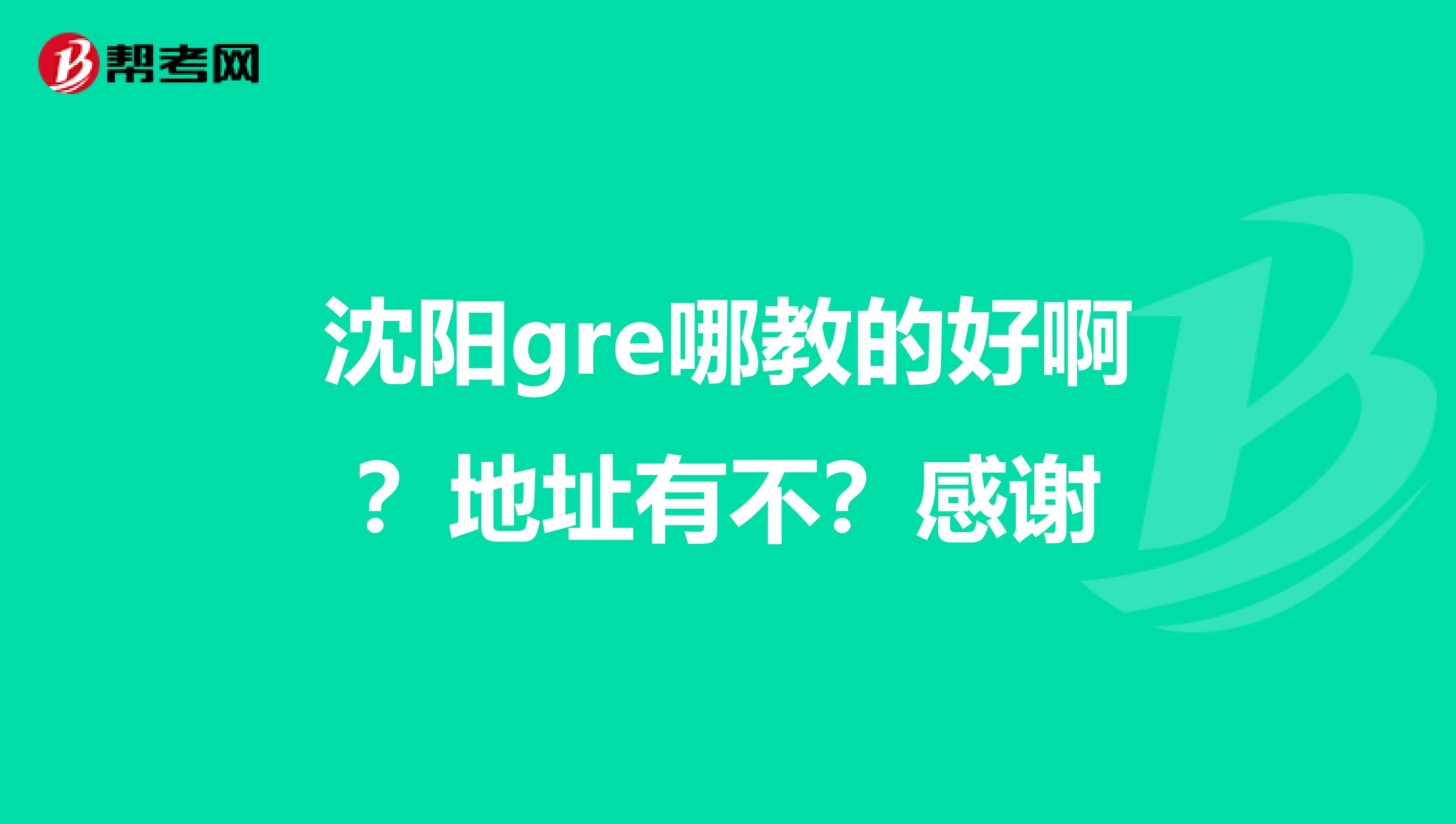 沈阳gre哪教的好啊？地址有不？感谢