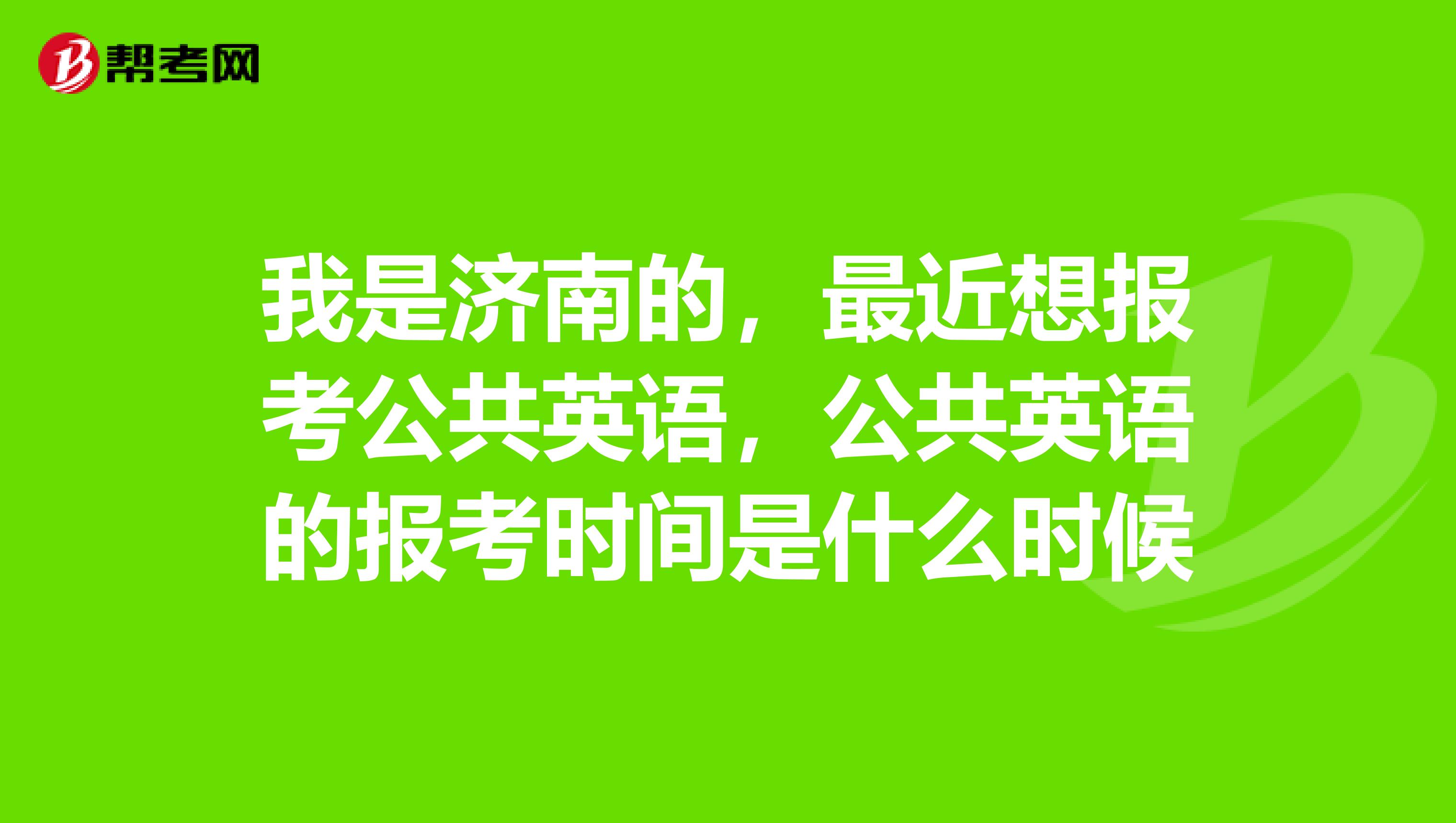 我是济南的,最近想报考公共英语,公共英语的报考时间是什么时候