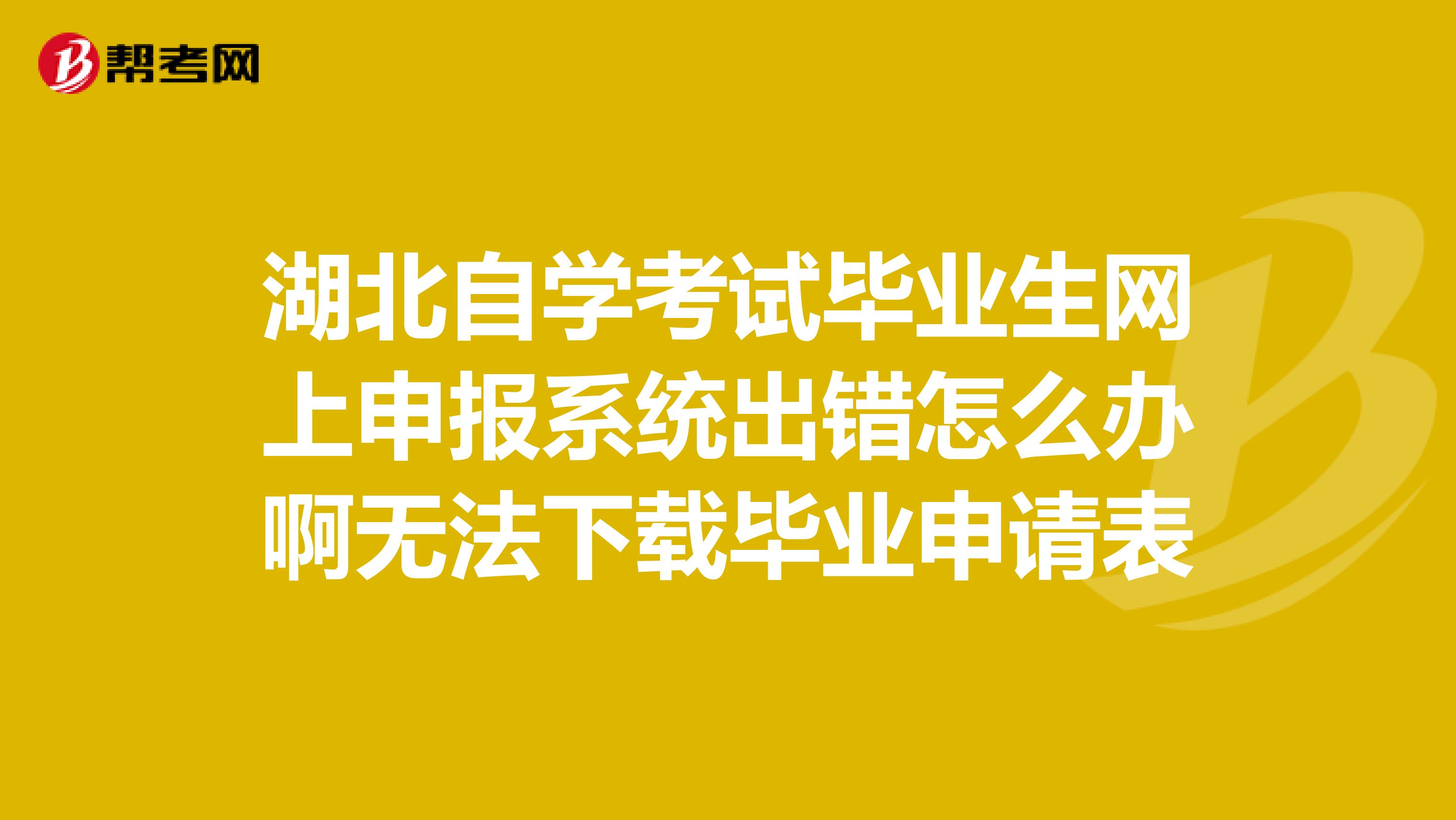 湖北自学考试毕业生网上申报系统出错怎么办啊无法下载毕业申请表