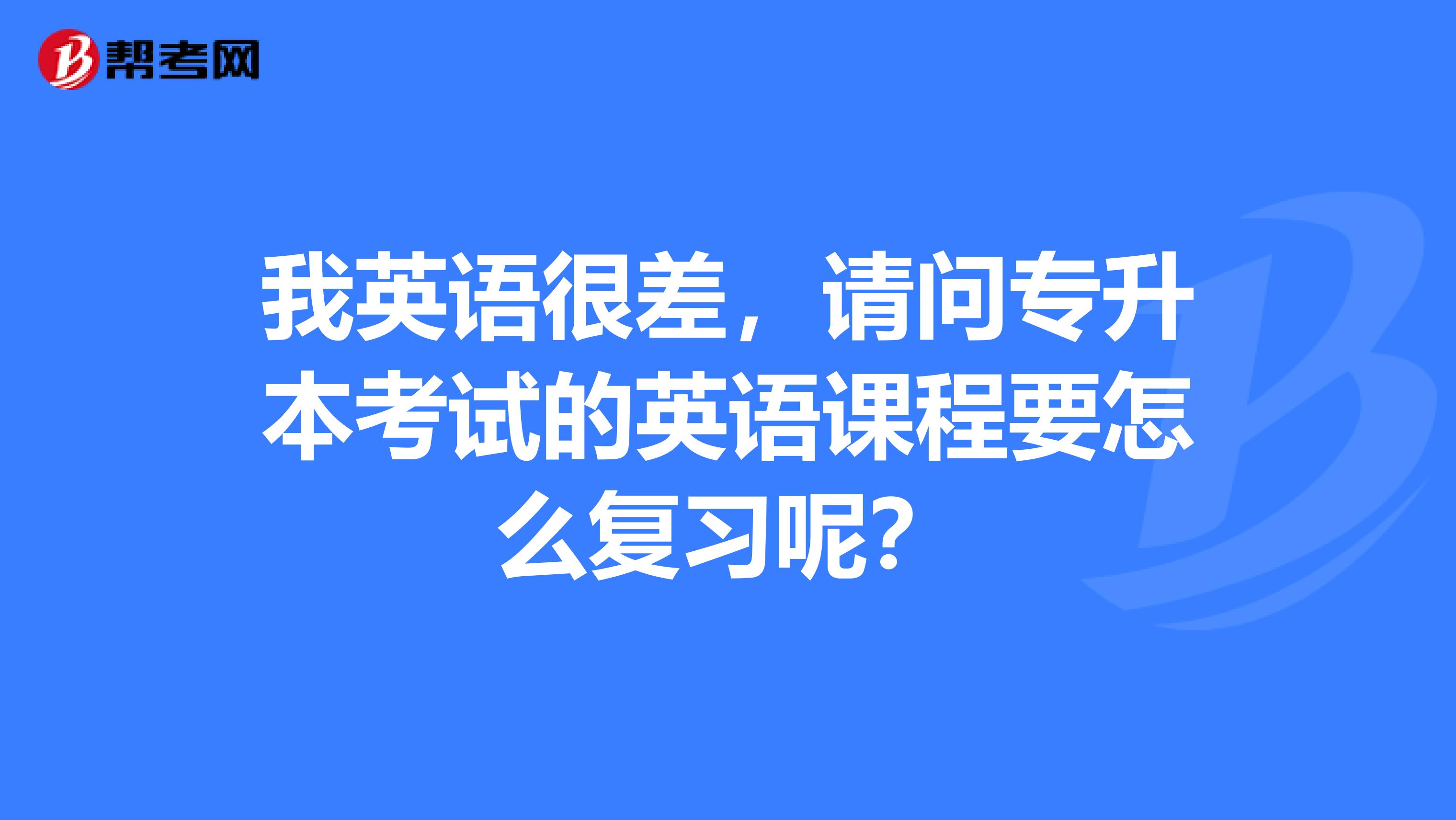 我英语很差,请问专升本考试的英语课程要怎么复习呢?