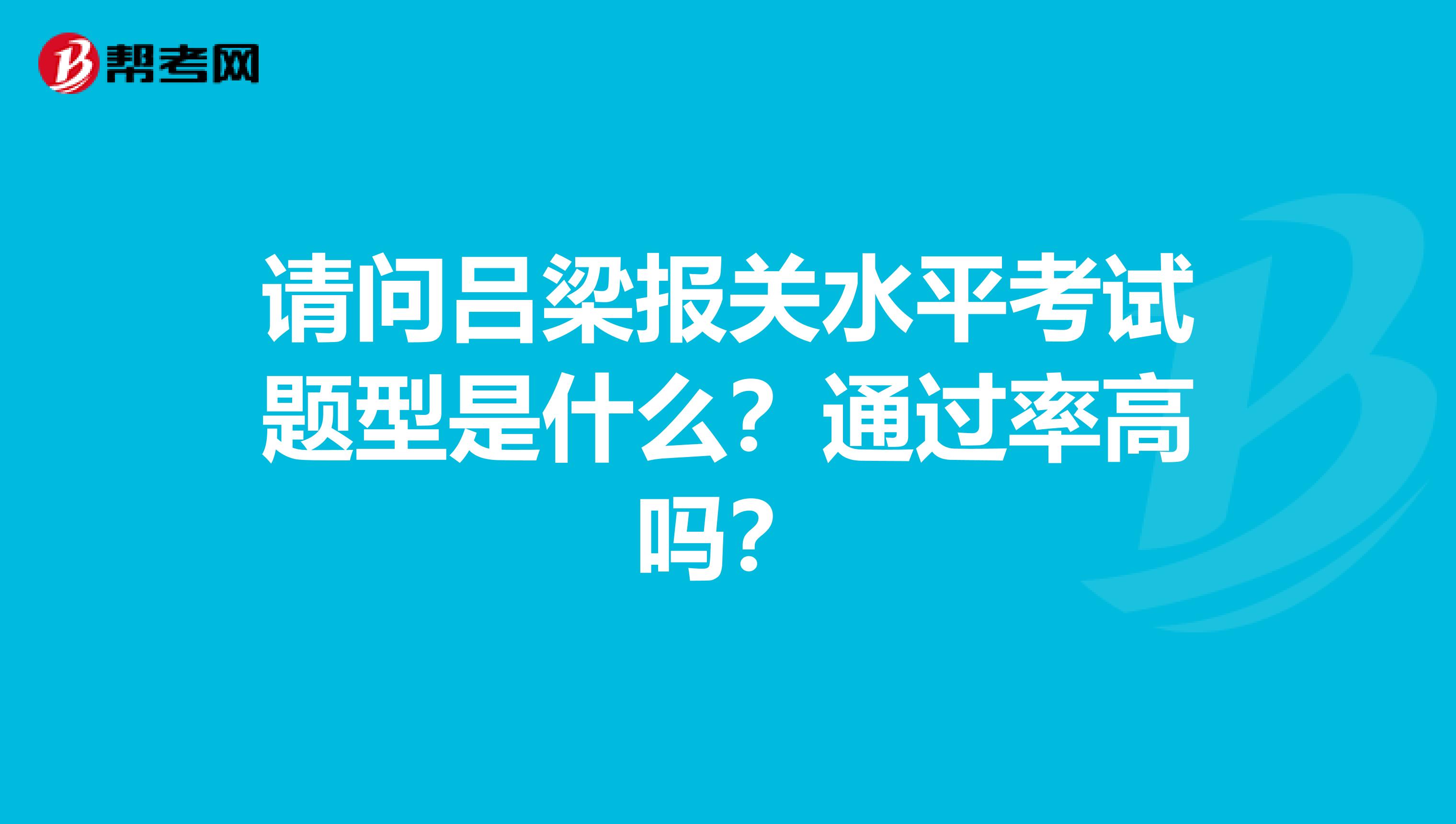 请问吕梁报关水平考试题型是什么?通过率高吗?