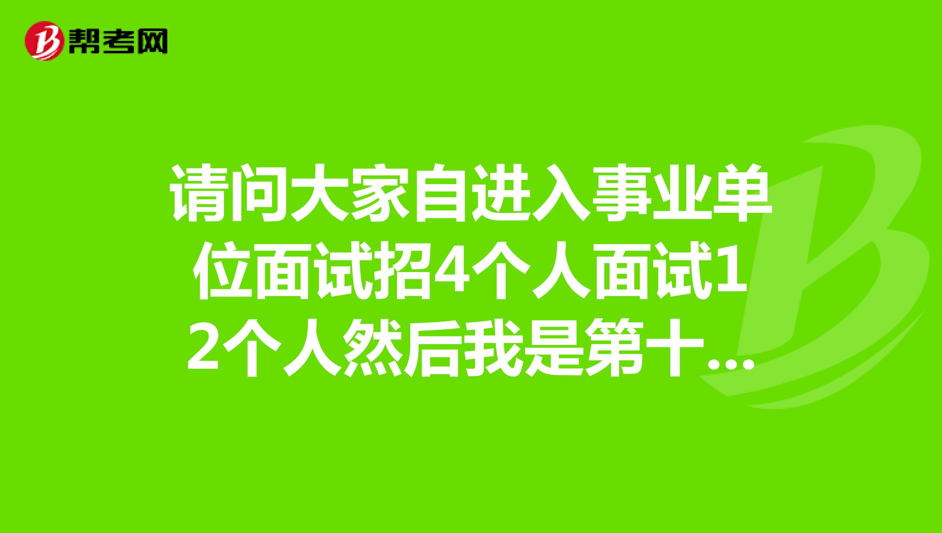 请问大家自进入事业单位面试招4个人面试12个人然后我是第十一名面试还有木有机会上岸，或者说请你给点面试技巧？坐标成都！