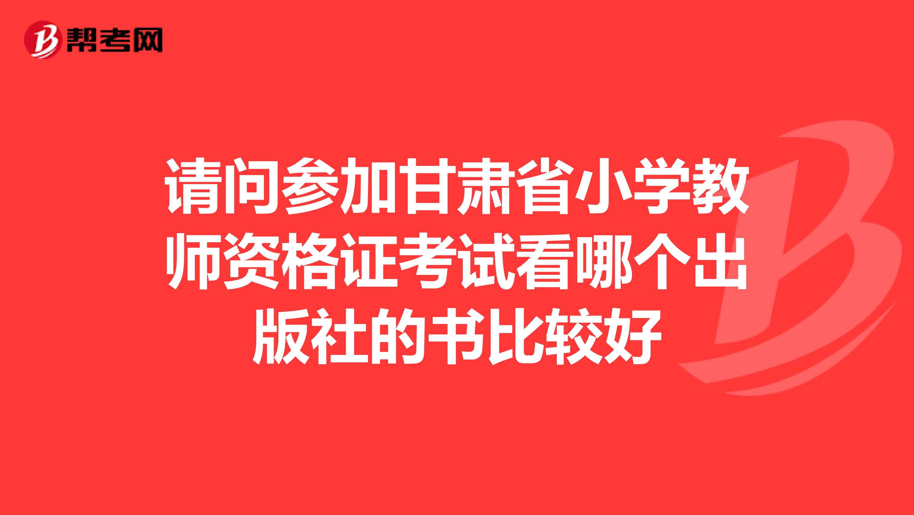 请问参加甘肃省小学教师资格证考试看哪个出版社的书比较好