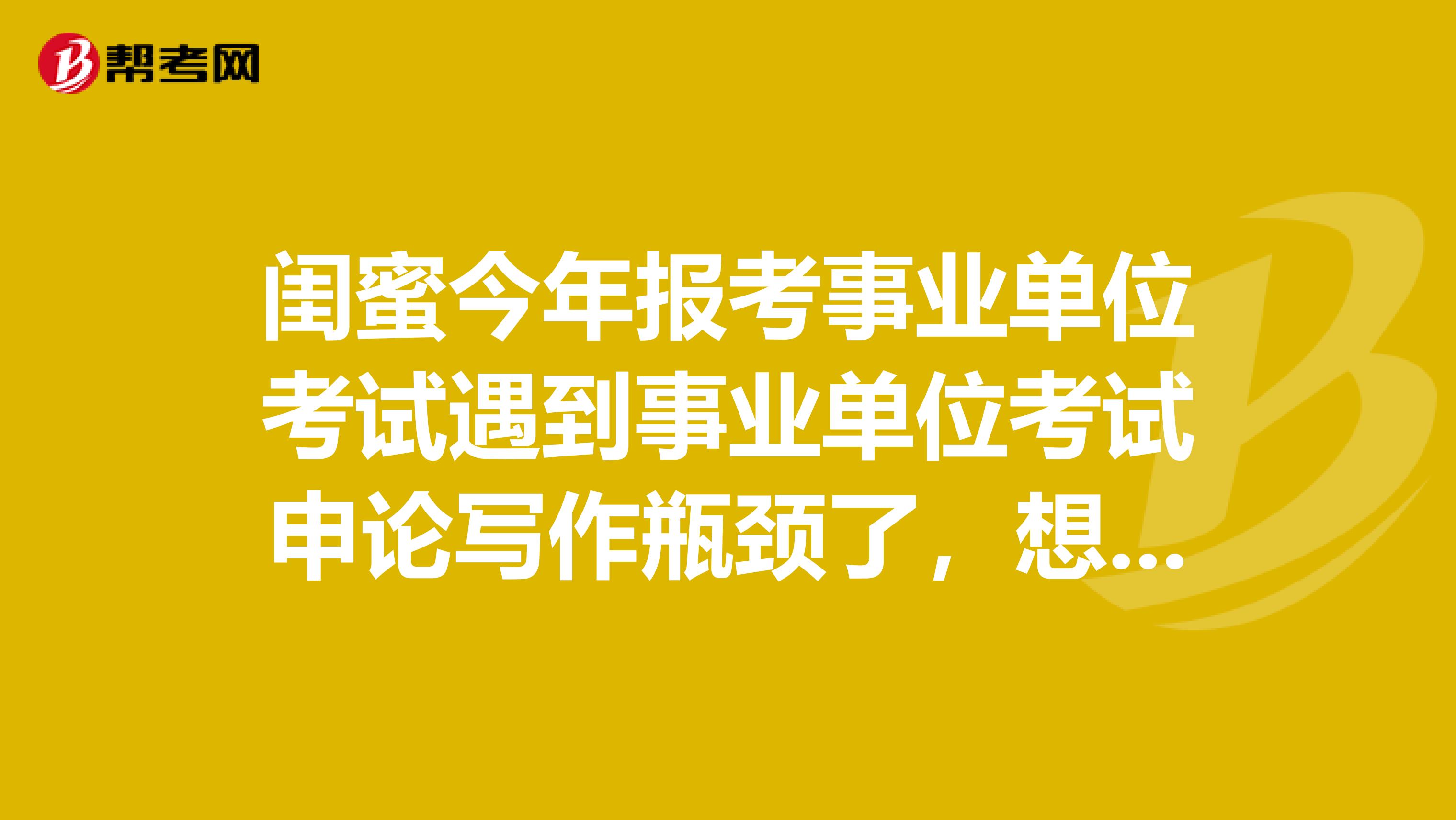 闺蜜今年报考事业单位考试遇到事业单位考试申论写作瓶颈了，想问下大家如何突破？