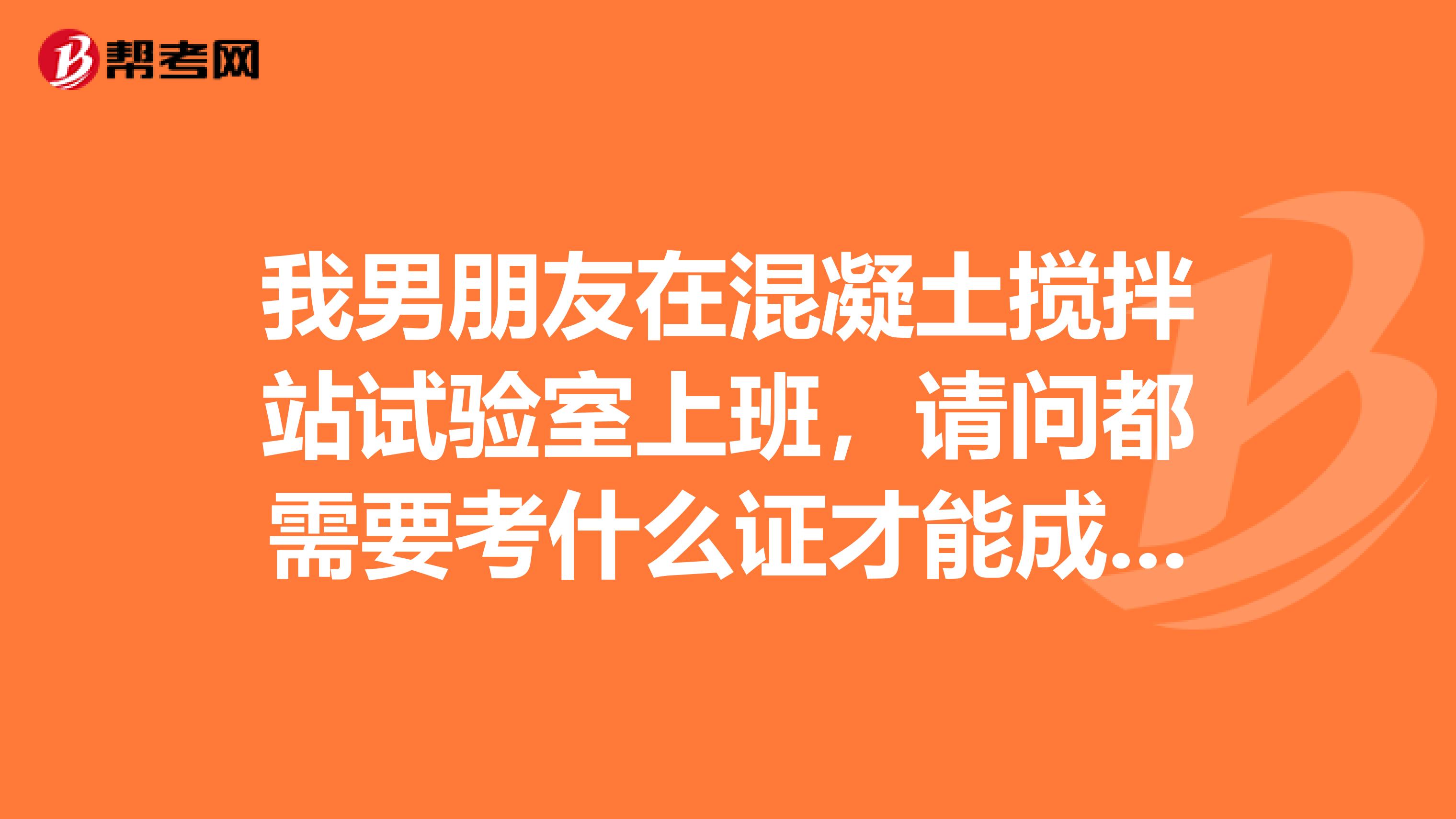 我男朋友在混凝土搅拌站试验室上班,请问都需要考什么证才能成为技术员?