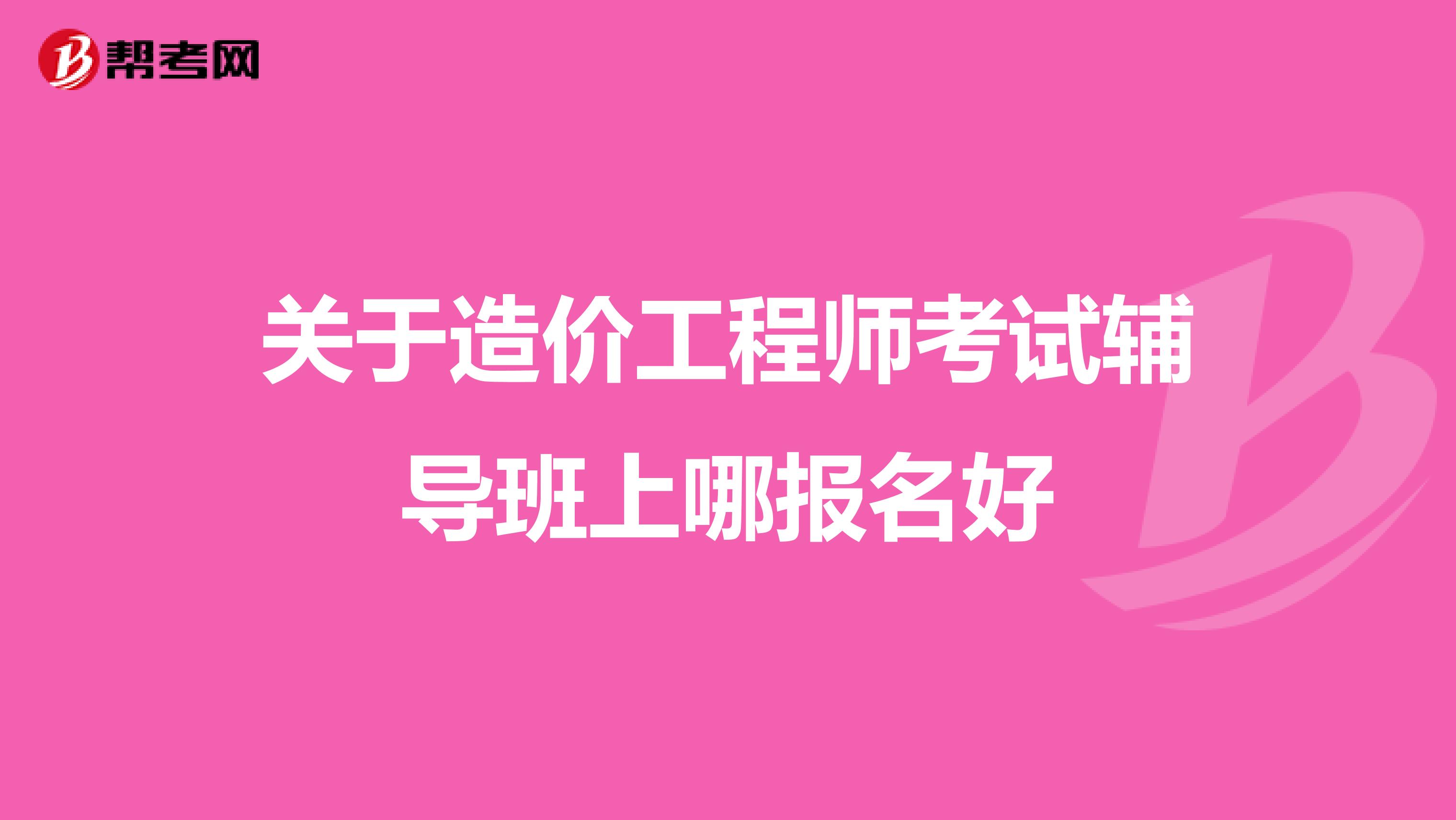 关于造价工程师考试辅导班上哪报名好