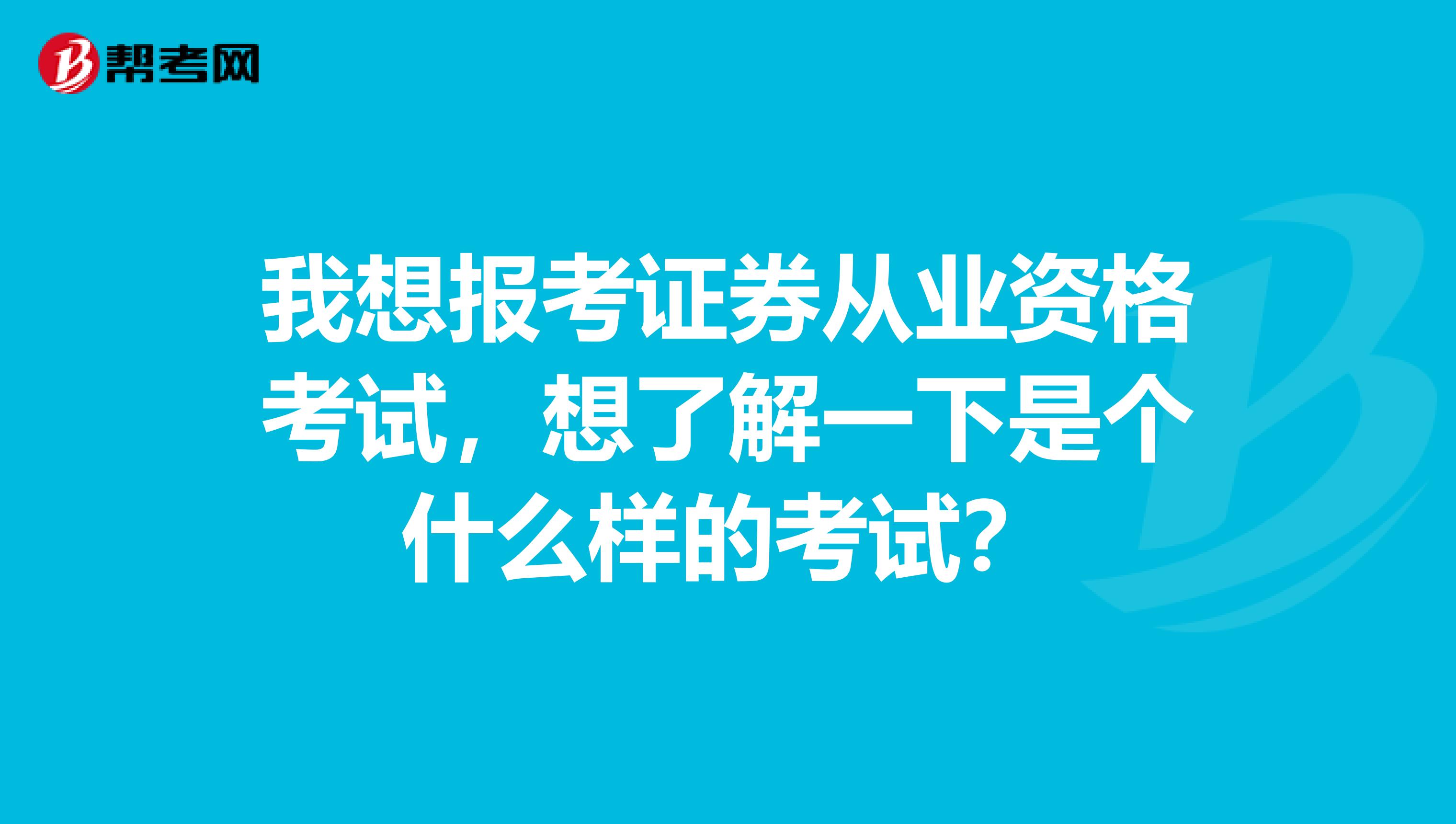 我想报考证券从业资格考试，想了解一下是个什么样的考试？