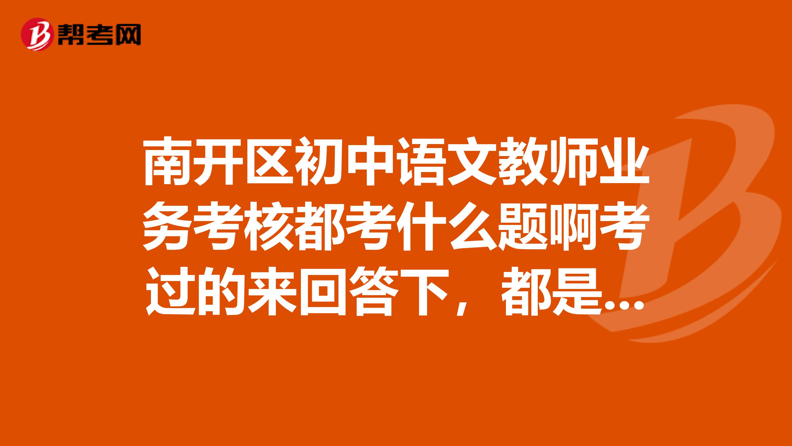 南开区初中语文教师业务考核都考什么题啊考过的来回答下,都是语文题吗,还有什么教育学心理学之类的吗