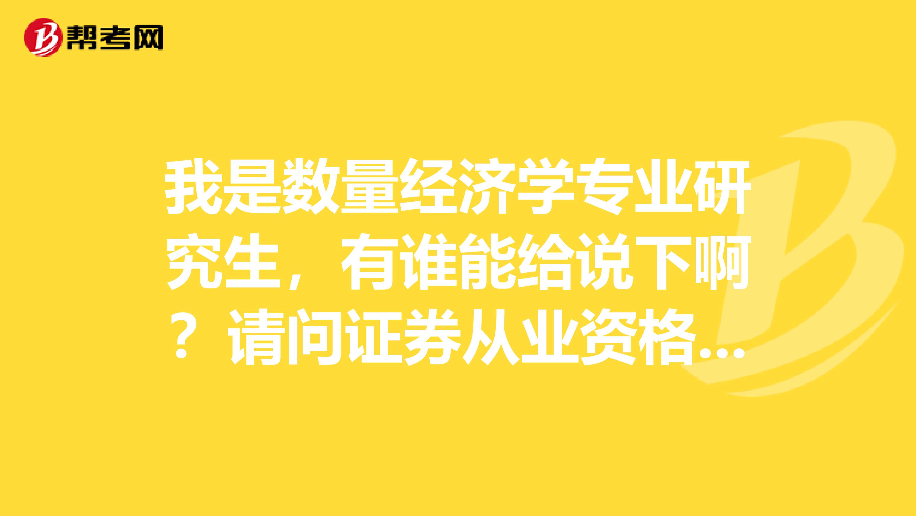 我是数量经济学专业研究生，有谁能给说下啊？请问证券从业资格考试需要考哪些科目是什么？