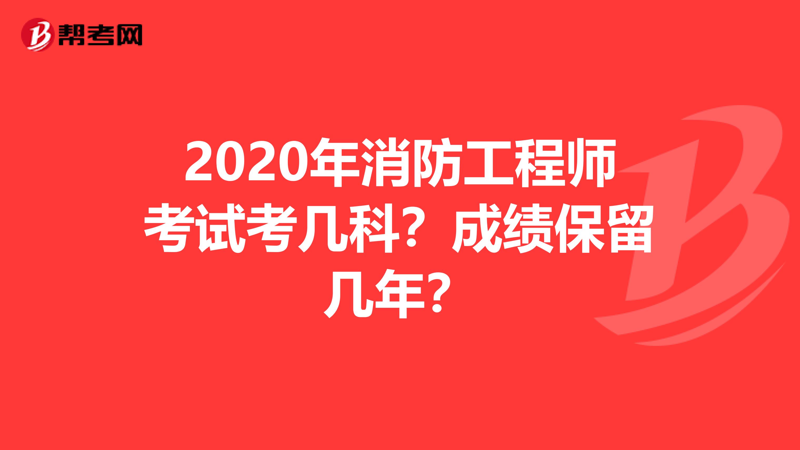 2020年消防工程师考试考几科?成绩保留几年?