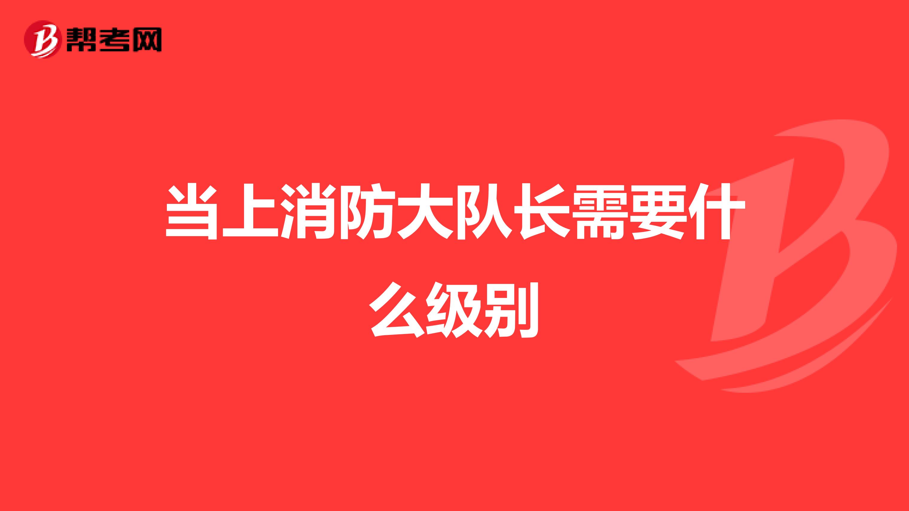 当上消防大队长需要什么级别