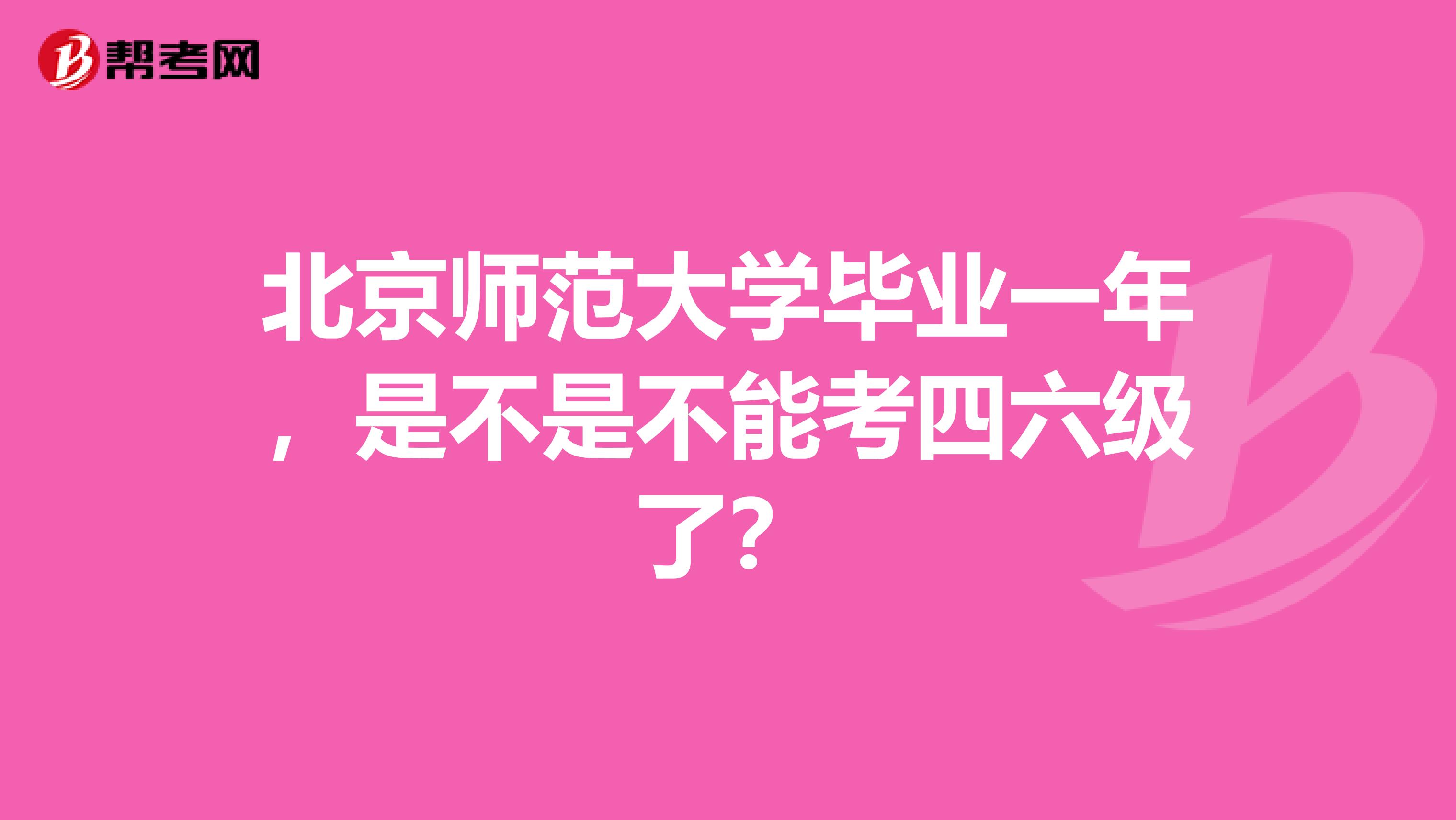 北京师范大学毕业一年,是不是不能考四六级了?