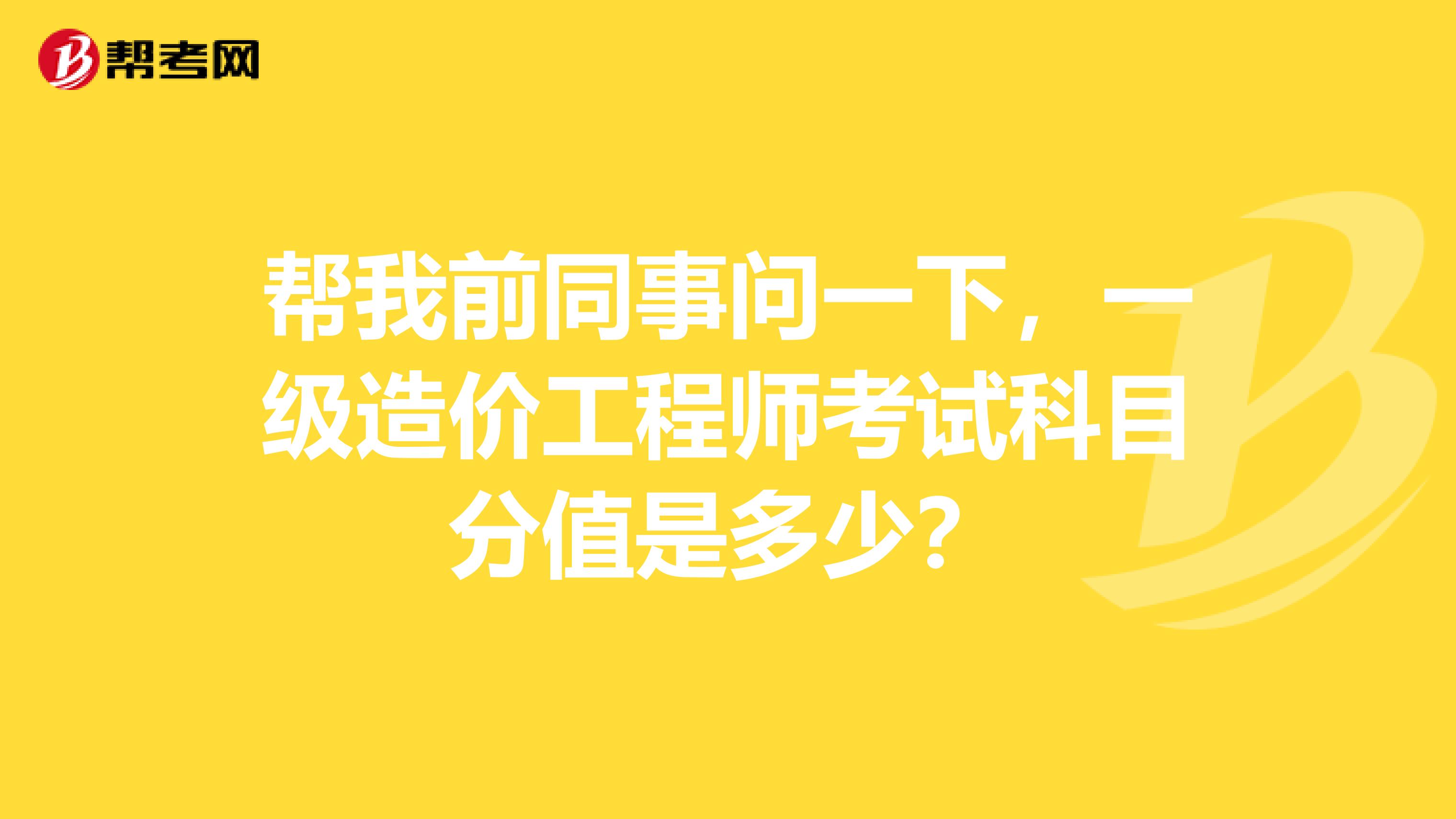 帮我前同事问一下，一级造价工程师考试科目分值是多少？