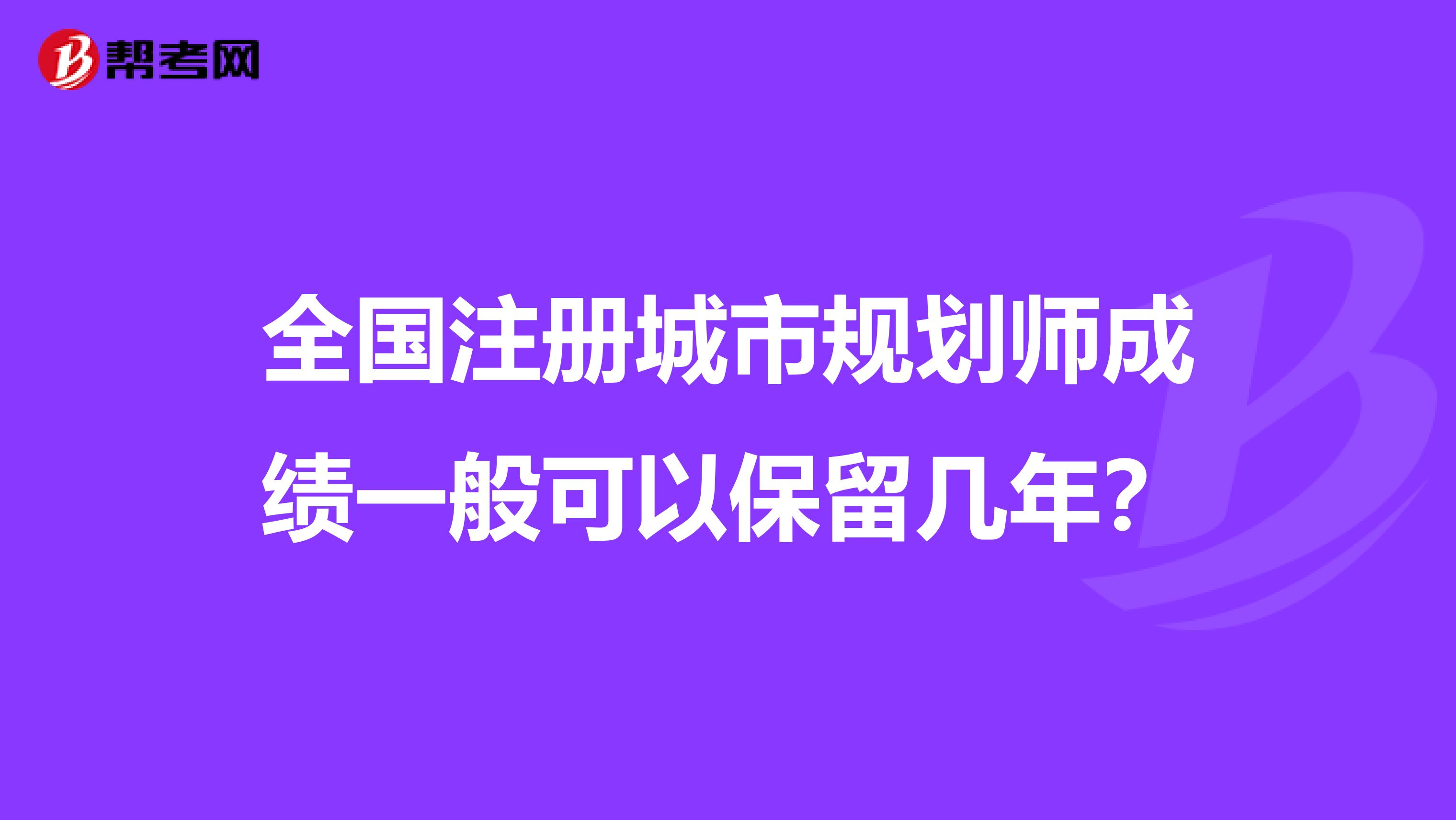 全国注册城市规划师成绩一般可以保留几年?