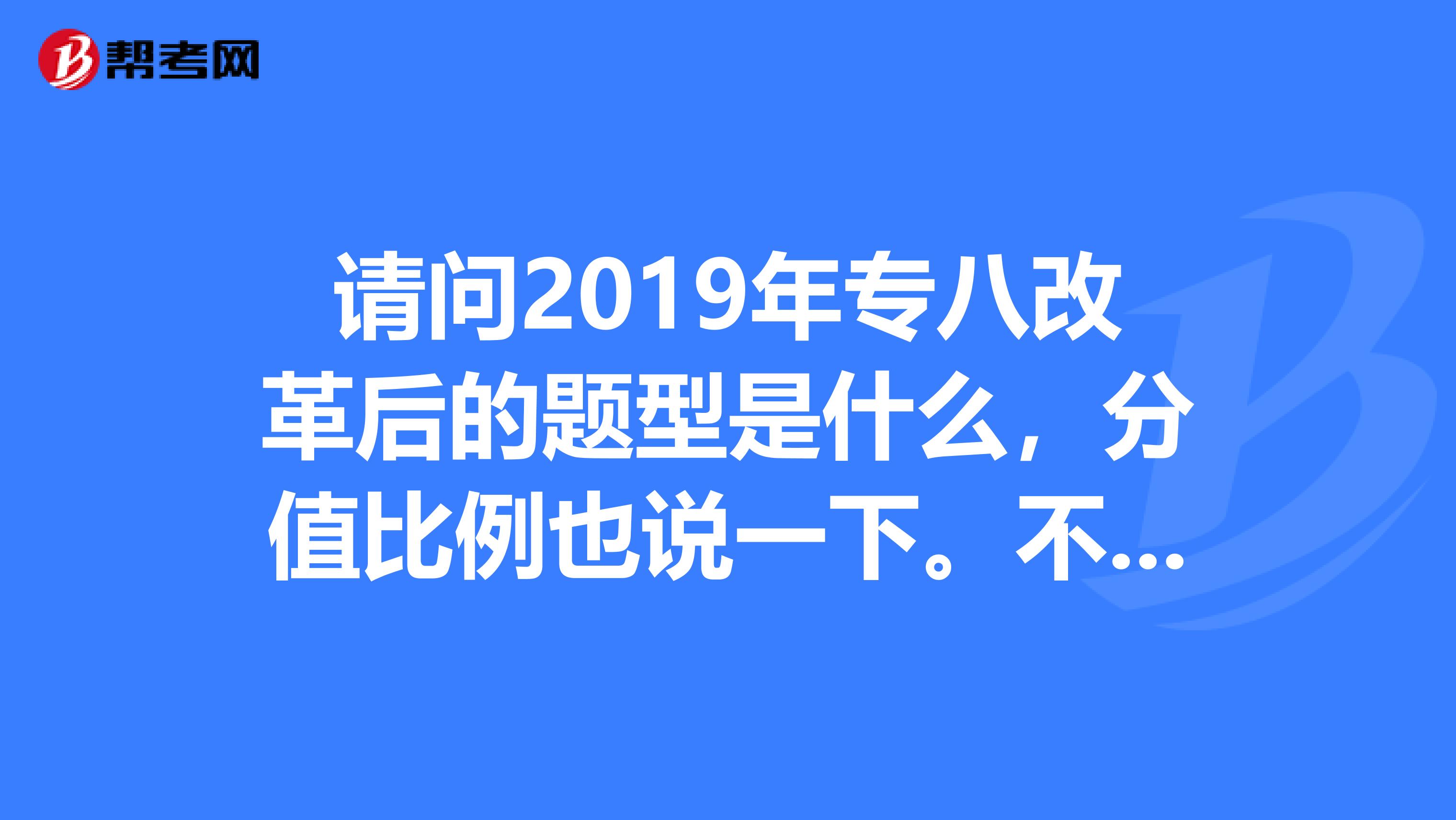 请问2019年专八改革后的题型是什么,分值比例也说一下。不知道不要乱答,谢谢