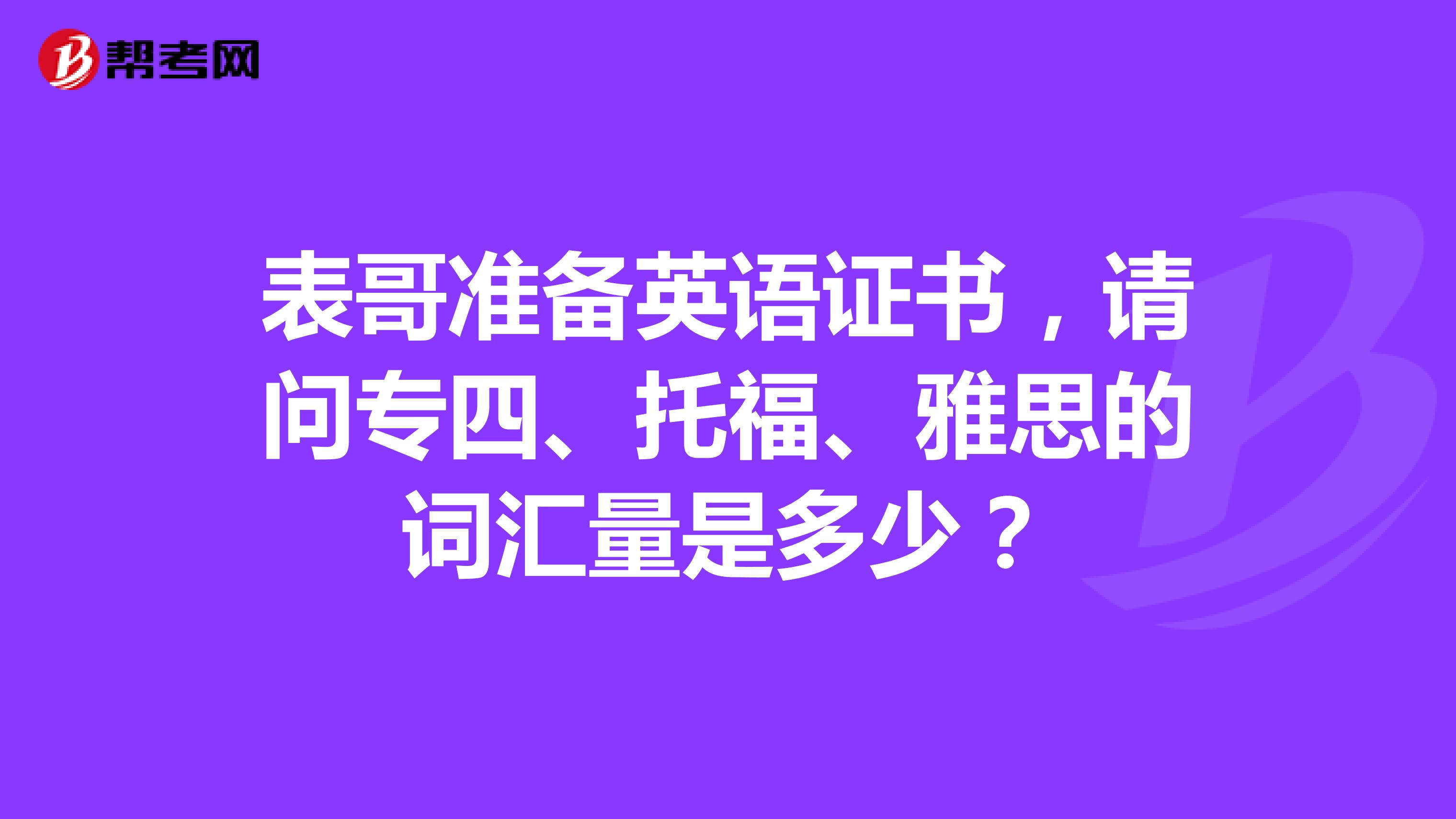 表哥准备英语证书，请问专四、托福、雅思的词汇量是多少？