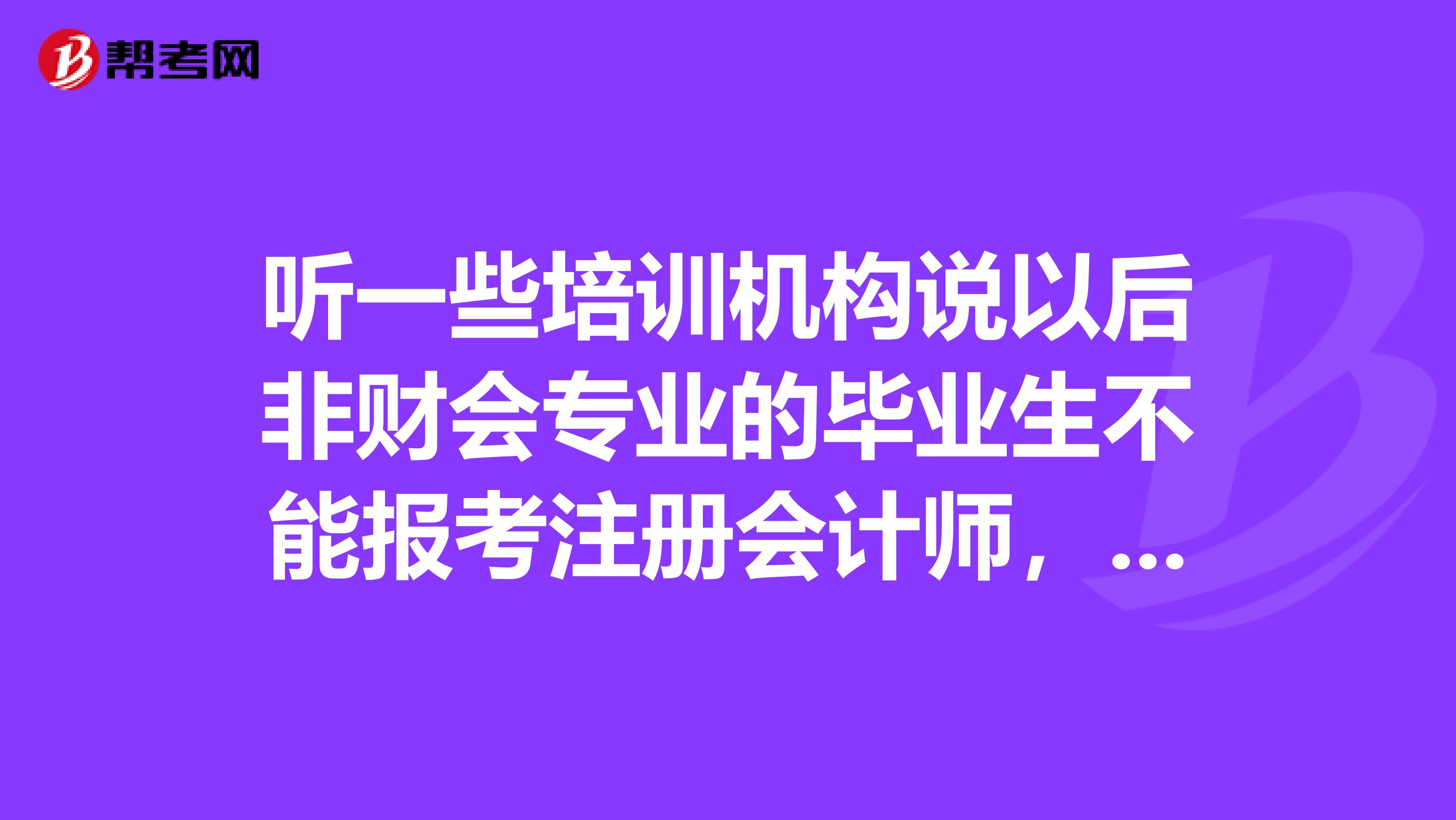 听一些培训机构说以后非财会专业的毕业生不能报考注册会计师,这是真的吗?