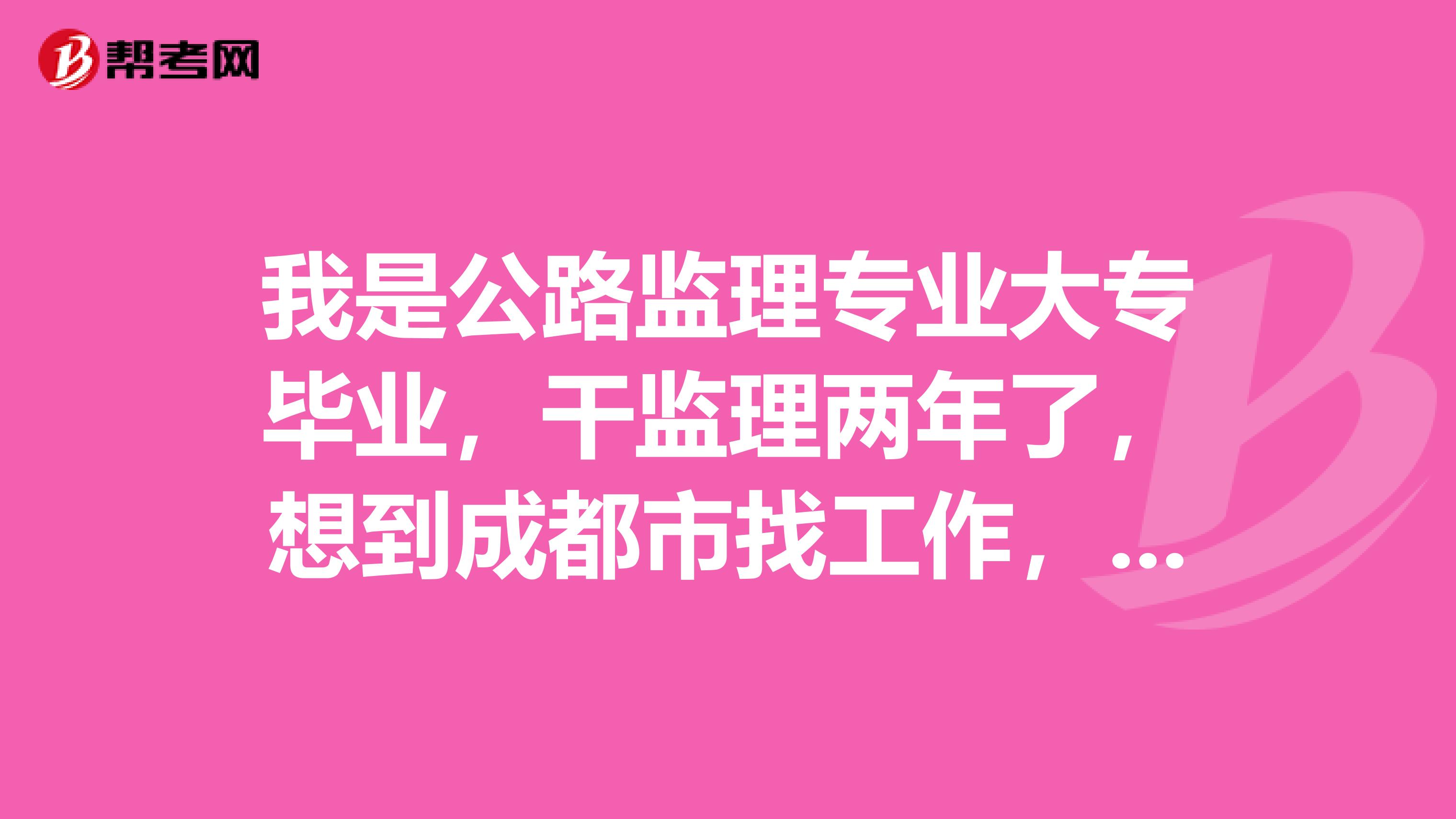 我是公路监理专业大专毕业,干监理两年了,想到成都市找工作,不知好找不