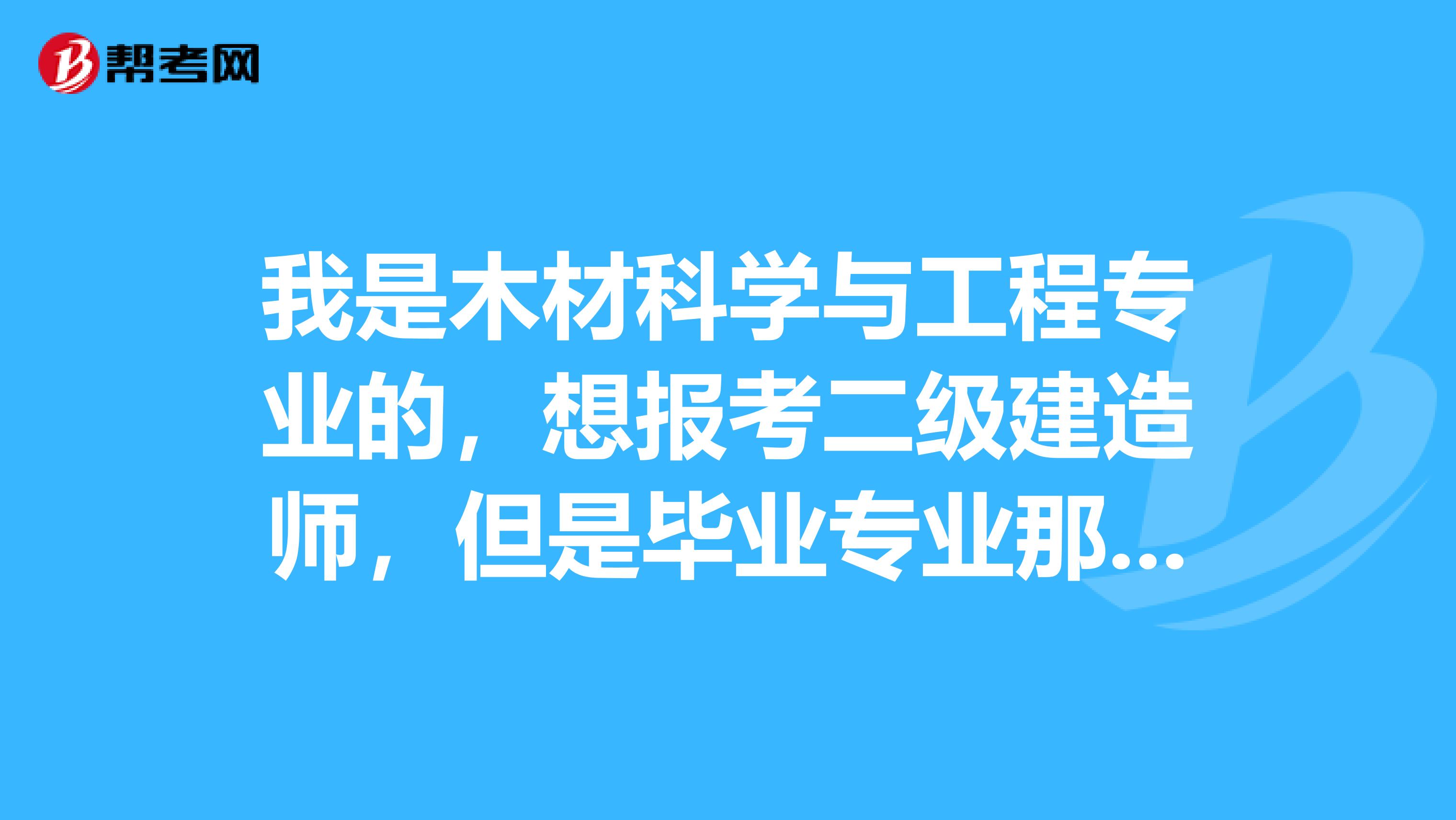 我是木材科学与工程专业的，想报考二级建造师，但是毕业专业那栏没有我的专业名称